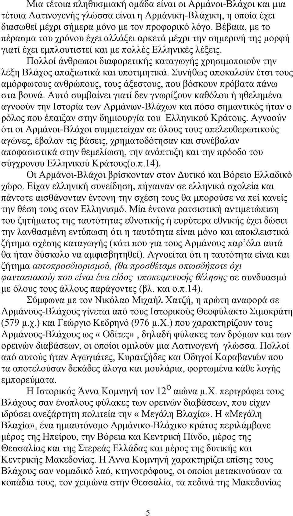 Πολλοί άνθρωποι διαφορετικής καταγωγής χρησιμοποιούν την λέξη Βλάχος απαξιωτικά και υποτιμητικά. Συνήθως αποκαλούν έτσι τους αμόρφωτους ανθρώπους, τους άξεστους, που βόσκουν πρόβατα πάνω στα βουνά.