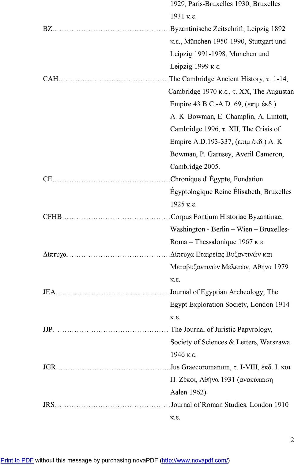 XII, The Crisis of Empire A.D.193-337, (επιμ.έκδ.) Α. Κ. Bowman, P. Garnsey, Averil Cameron, Cambridge 2005. CE.Chronique d' Égypte, Fondation Égyptologique Reine Élisabeth, Bruxelles 1925 κ.ε. CFHB Corpus Fontium Historiae Byzantinae, Washington - Berlin Wien Bruxelles- Roma Thessalonique 1967 κ.