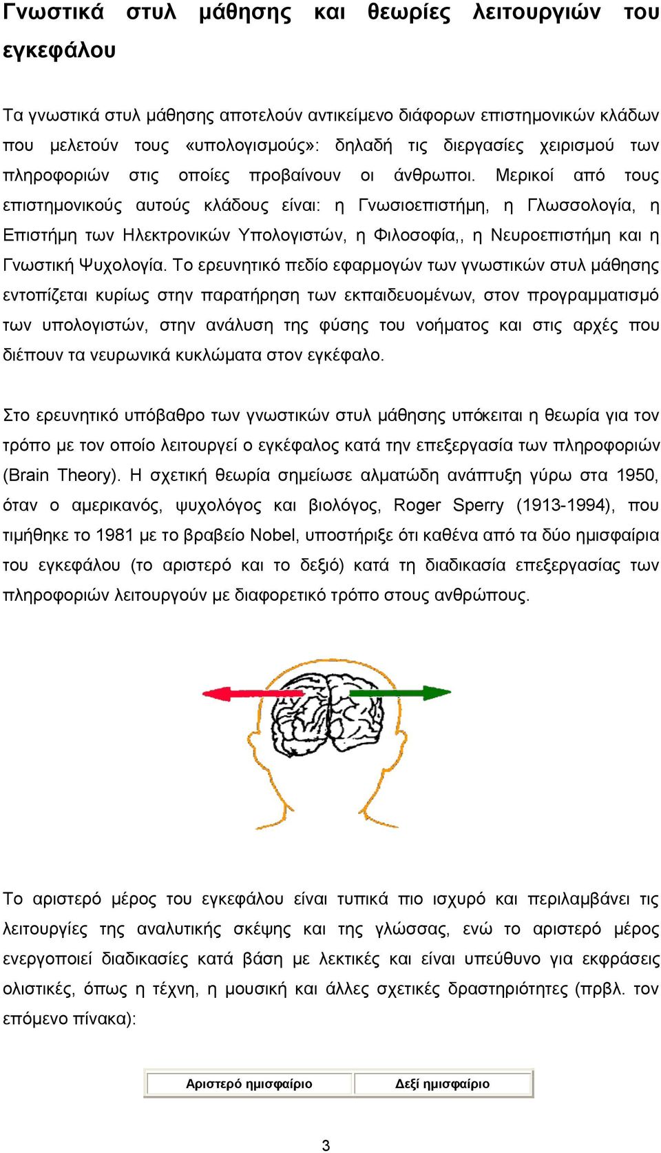 Μερικοί από τους επιστημονικούς αυτούς κλάδους είναι: η Γνωσιοεπιστήμη, η Γλωσσολογία, η Επιστήμη των Ηλεκτρονικών Υπολογιστών, η Φιλοσοφία,, η Νευροεπιστήμη και η Γνωστική Ψυχολογία.