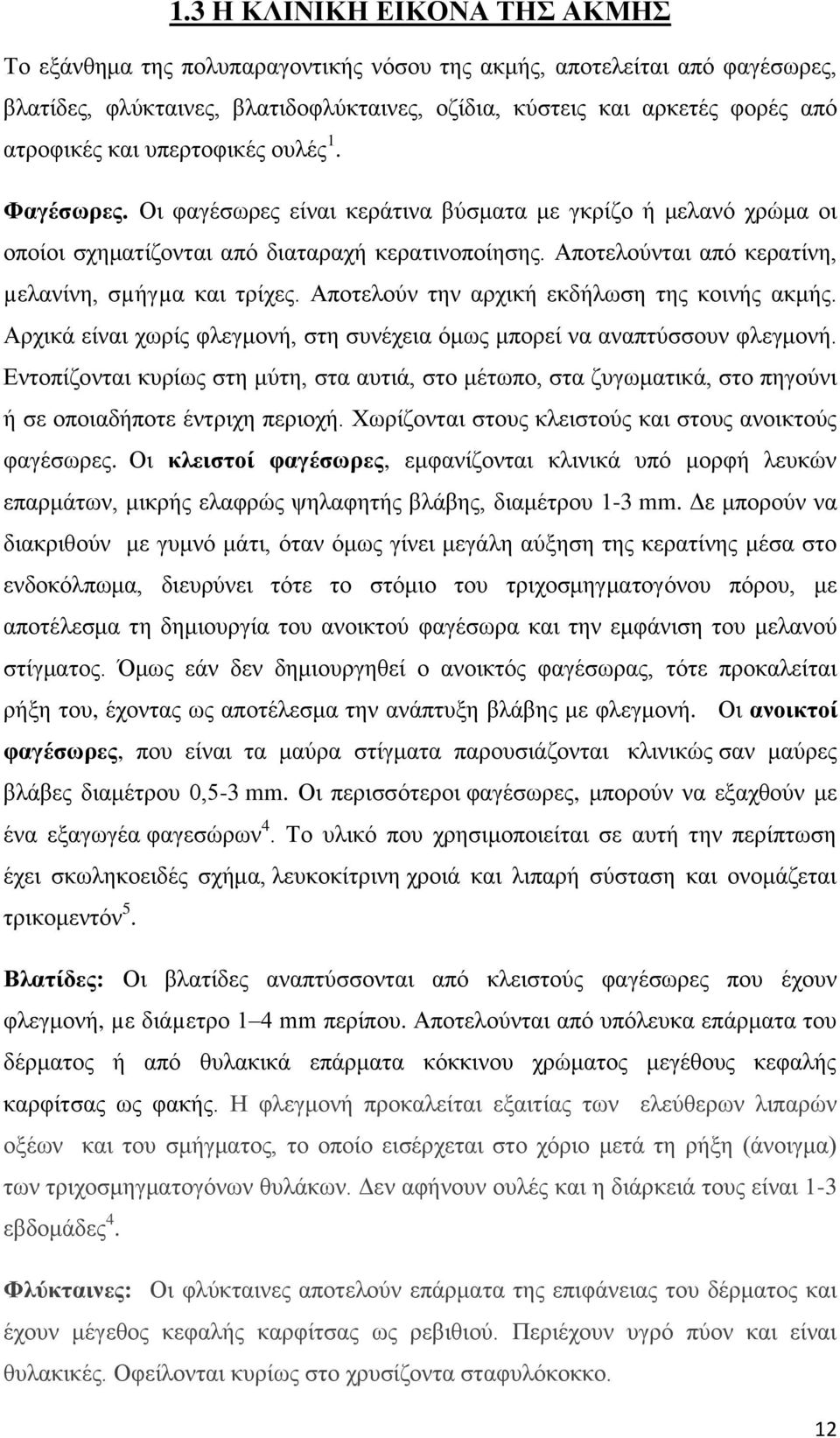 Αποτελούνται από κερατίνη, µελανίνη, σµήγµα και τρίχες. Αποτελούν την αρχική εκδήλωση της κοινής ακμής. Αρχικά είναι χωρίς φλεγμονή, στη συνέχεια όμως μπορεί να αναπτύσσουν φλεγμονή.