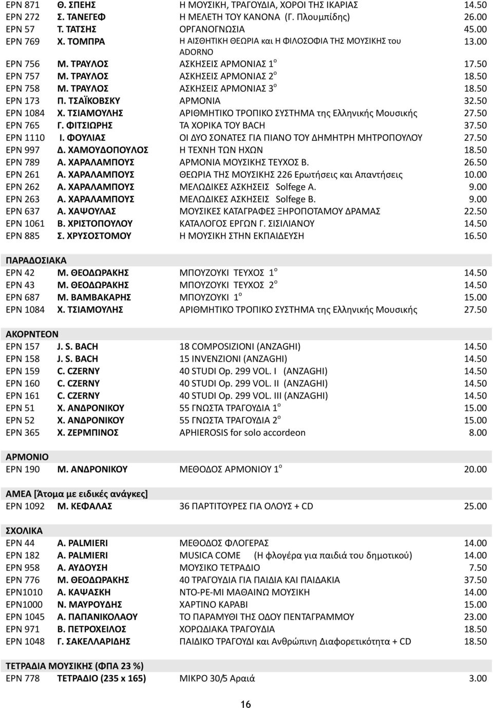 TPAYΛOΣ ΑΣKHΣEIΣ APMONIAΣ 3 ο 18.50 EPN 173 Π. ΤΣΑΪΚΟΒΣΚΥ ΑΡΜΟΝΙΑ 32.50 EPN 1084 Χ. ΤΣΙΑΜΟΥΛΗΣ ΑΡΙΘΜΗΤΙΚΟ ΤΡΟΠΙΚΟ ΣΥΣΤΗΜΑ της Ελληνικής Μουσικής 27.50 EPN 765 Γ. ΦΙΤΣΙΩΡΗΣ ΤΑ ΧΟΡΙΚΑ ΤΟΥ BACH 37.