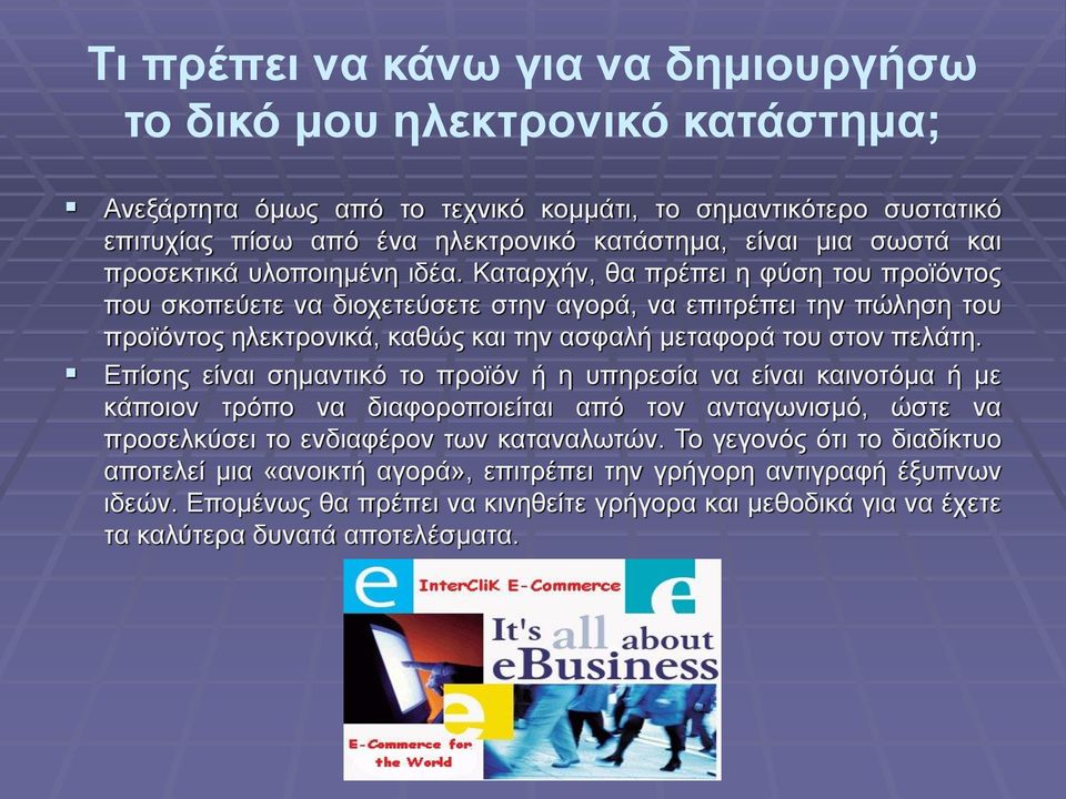 Καταρχήν, θα πρέπει η φύση του προϊόντος που σκοπεύετε να διοχετεύσετε στην αγορά, να επιτρέπει την πώληση του προϊόντος ηλεκτρονικά, καθώς και την ασφαλή μεταφορά του στον πελάτη.