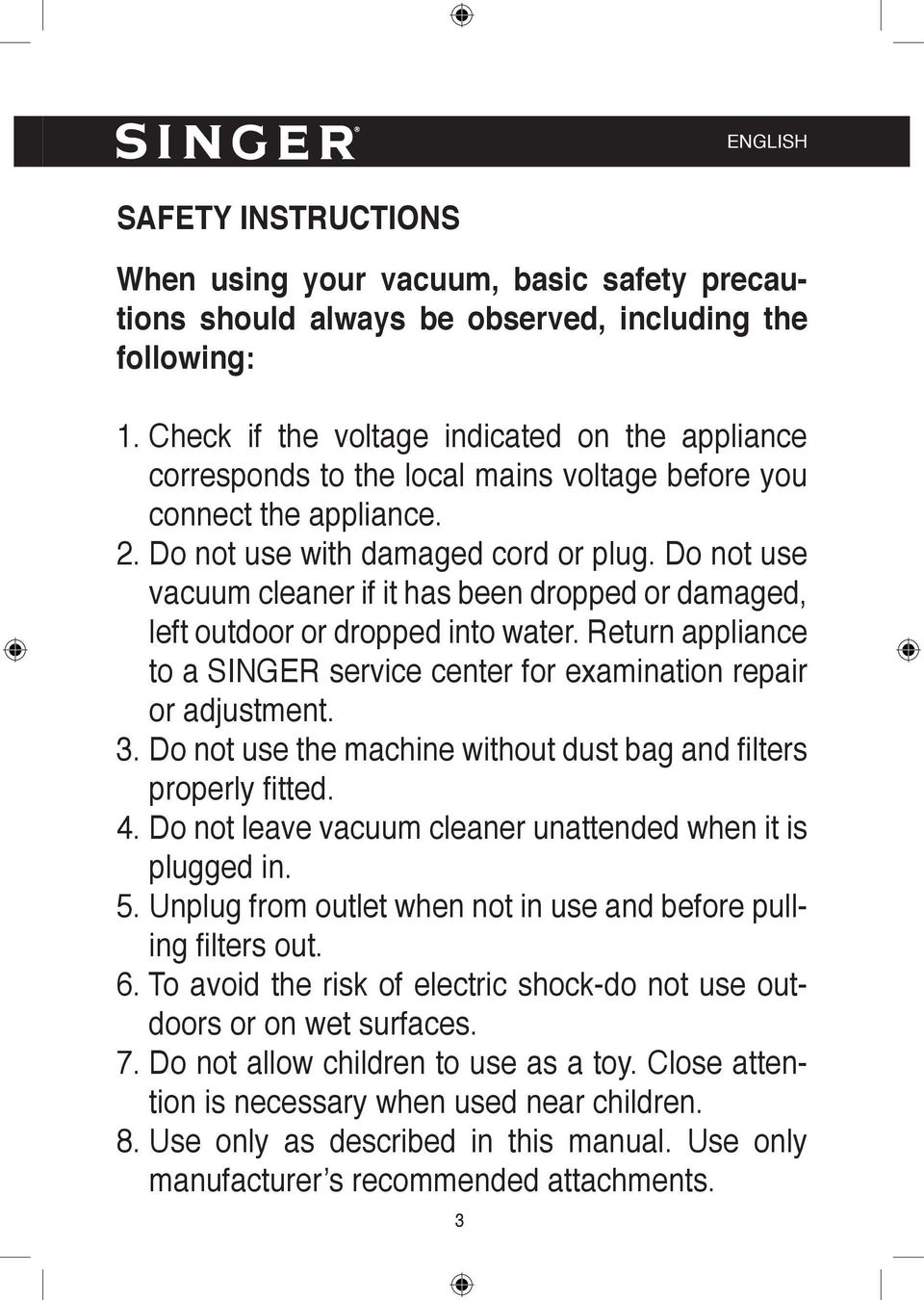 Do not use vacuum cleaner if it has been dropped or damaged, left outdoor or dropped into water. Return appliance to a SINGER service center for examination repair or adjustment. 3.