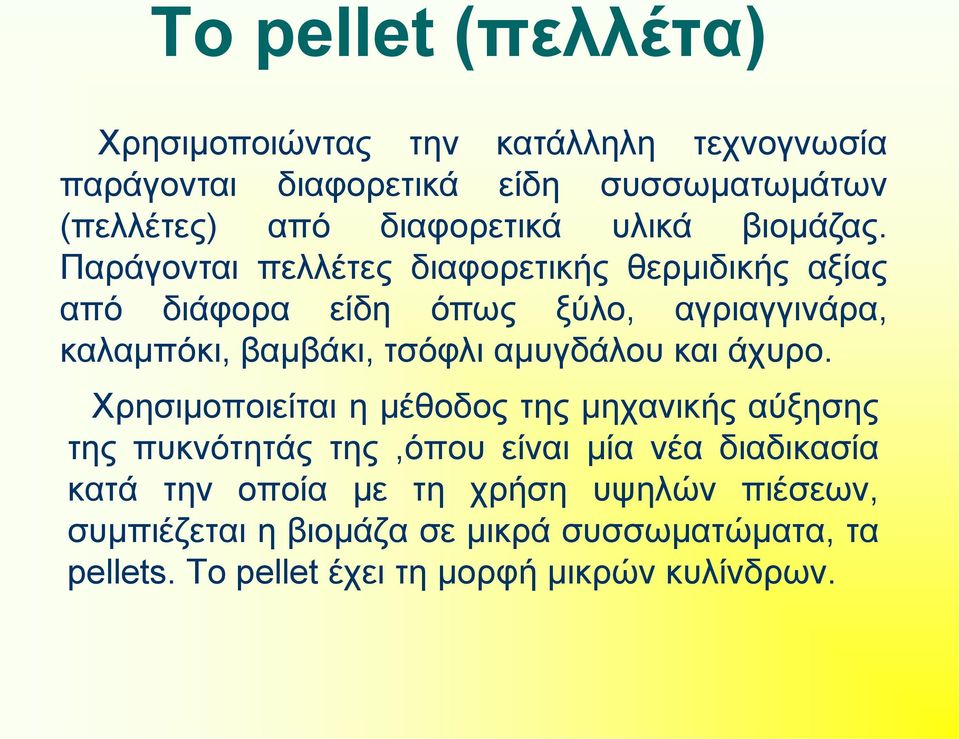 Παράγονται πελλέτες διαφορετικής θερμιδικής αξίας από διάφορα είδη όπως ξύλο, αγριαγγινάρα, καλαμπόκι, βαμβάκι, τσόφλι αμυγδάλου