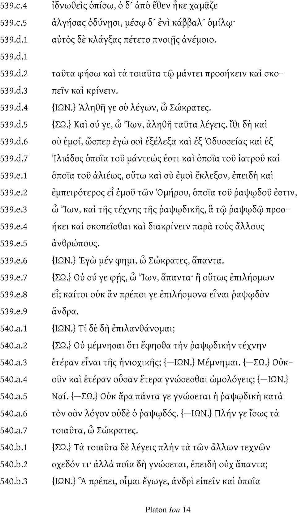 ταῦτα φήσω καὶ τὰ τοιαῦτα τῷ μάντει προσήκειν καὶ σκο πεῖν καὶ κρίνειν. {ΙΩΝ.} Ἀληθῆ γε σὺ λέγων, ὦ Σώκρατες. {ΣΩ.} Καὶ σύ γε, ὦ Ἴων, ἀληθῆ ταῦτα λέγεις.