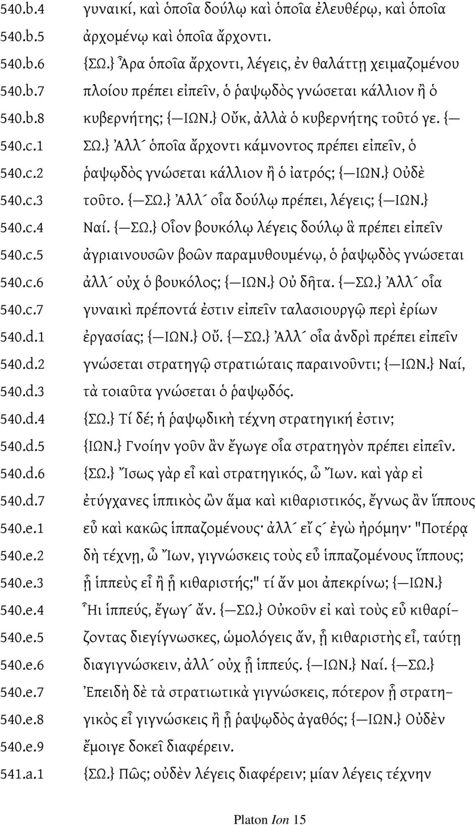 } Ἀλλ οἷα δούλῳ πρέπει, λέγεις; { ΙΩΝ.} 540.c.4 Ναί. { ΣΩ.} Οἷον βουκόλῳ λέγεις δούλῳ ἃ πρέπει εἰπεῖν 540.c.5 ἀγριαινουσῶν βοῶν παραμυθουμένῳ, ὁ ῥαψῳδὸς γνώσεται 540.c.6 ἀλλ οὐχ ὁ βουκόλος; { ΙΩΝ.