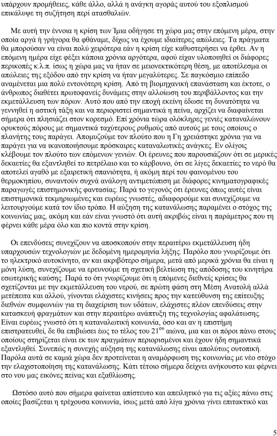 Τα πράγματα θα μπορούσαν να είναι πολύ χειρότερα εάν η κρίση είχε καθυστερήσει να έρθει. Αν η επόμενη ημέρα είχε φέξει κάποια χρόνια αργότερα, αφού είχαν υλοποιηθεί οι διάφορες περικοπές κ.λ.π. ίσως η χώρα μας να ήταν σε μειονεκτικότερη θέση, με αποτέλεσμα οι απώλειες της εξόδου από την κρίση να ήταν μεγαλύτερες.