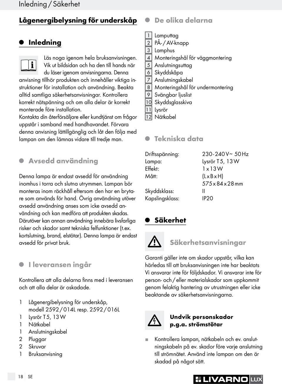 Kontrollera korrekt nätspänning och om alla delar är korrekt monterade före installation. Kontakta din återförsälare eller kundtänst om frågor uppstår i samband med handhavandet.