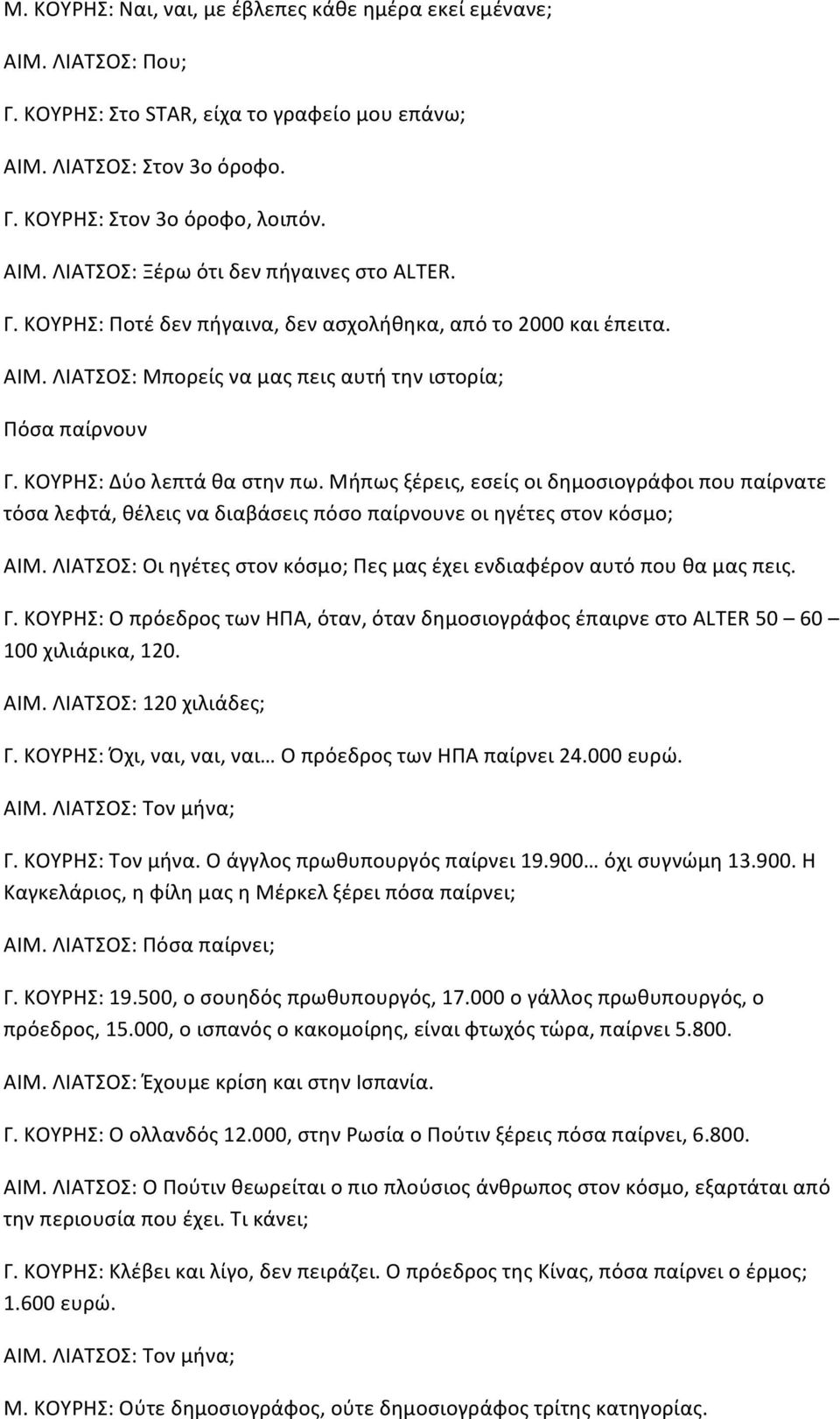 Μήπως ξέρεις, εσείς οι δημοσιογράφοι που παίρνατε τόσα λεφτά, θέλεις να διαβάσεις πόσο παίρνουνε οι ηγέτες στον κόσμο; ΑΙΜ. ΛΙΑΤΣΟΣ: Οι ηγέτες στον κόσμο; Πες μας έχει ενδιαφέρον αυτό που θα μας πεις.