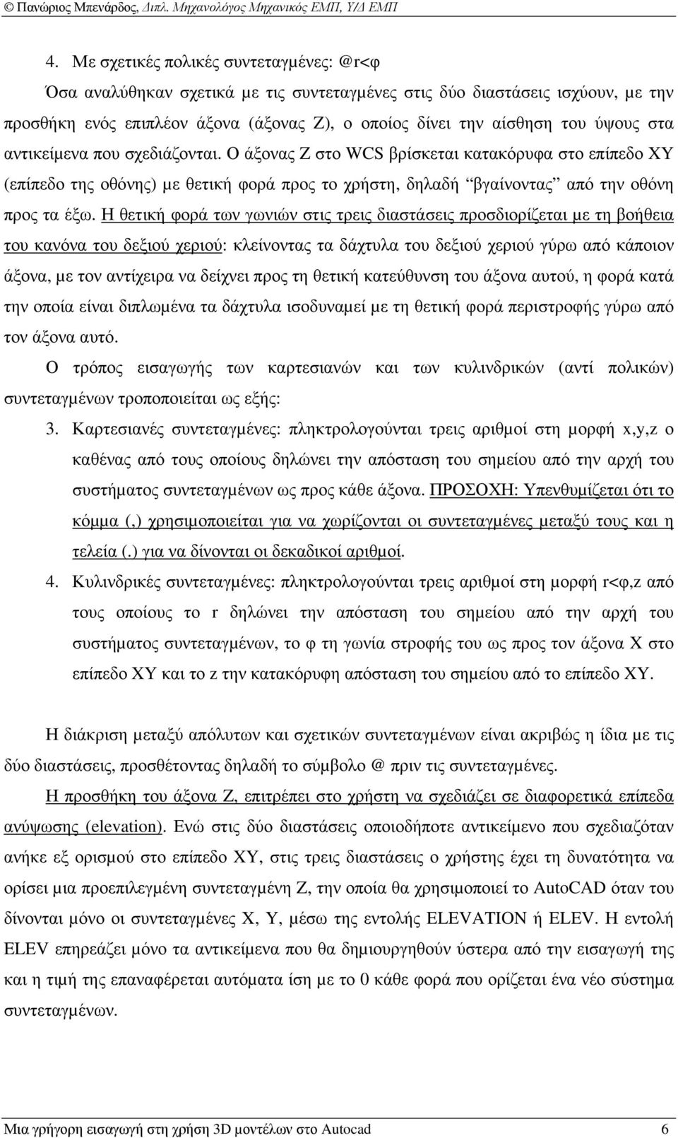 Η θετική φορά των γωνιών στις τρεις διαστάσεις προσδιορίζεται µε τη βοήθεια του κανόνα του δεξιού χεριού: κλείνοντας τα δάχτυλα του δεξιού χεριού γύρω από κάποιον άξονα, µε τον αντίχειρα να δείχνει