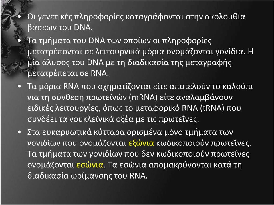 Τα μόρια RNA που σχηματίζονται είτε αποτελούν το καλούπι για τη σύνθεση πρωτεϊνών (mrna) είτε αναλαμβάνουν ειδικές λειτουργίες, όπως το μεταφορικό RNA (trna) που συνδέει τα