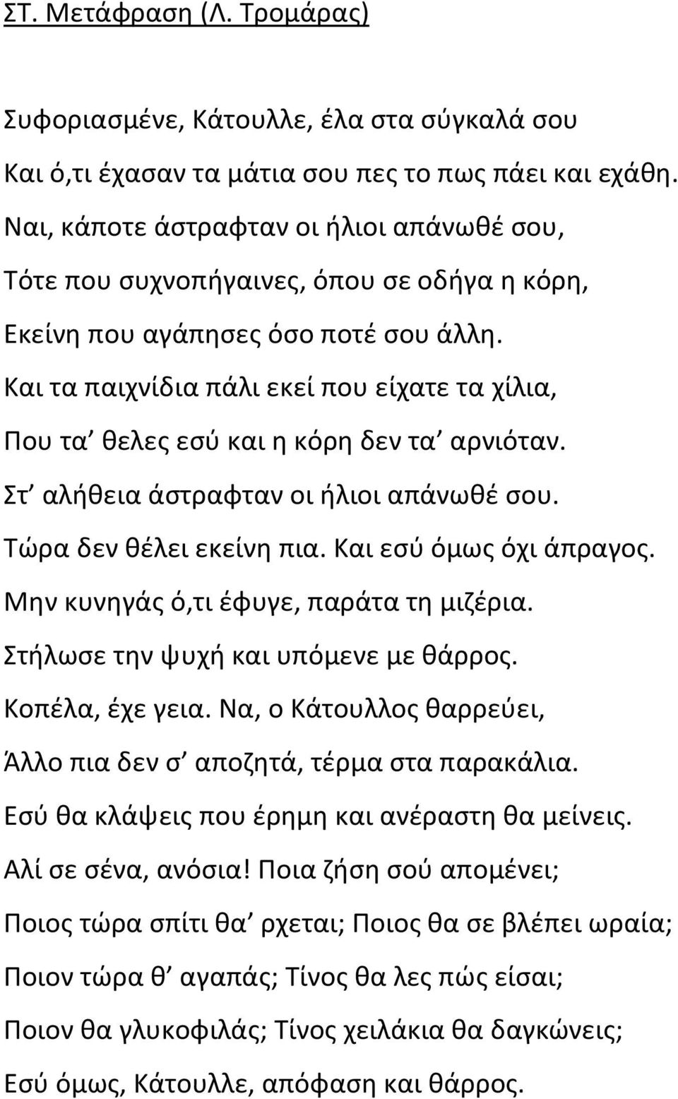 Και τα παιχνίδια πάλι εκεί που είχατε τα χίλια, Που τα θελες εσύ και η κόρη δεν τα αρνιόταν. Στ αλήθεια άστραφταν οι ήλιοι απάνωθέ σου. Τώρα δεν θέλει εκείνη πια. Και εσύ όμως όχι άπραγος.