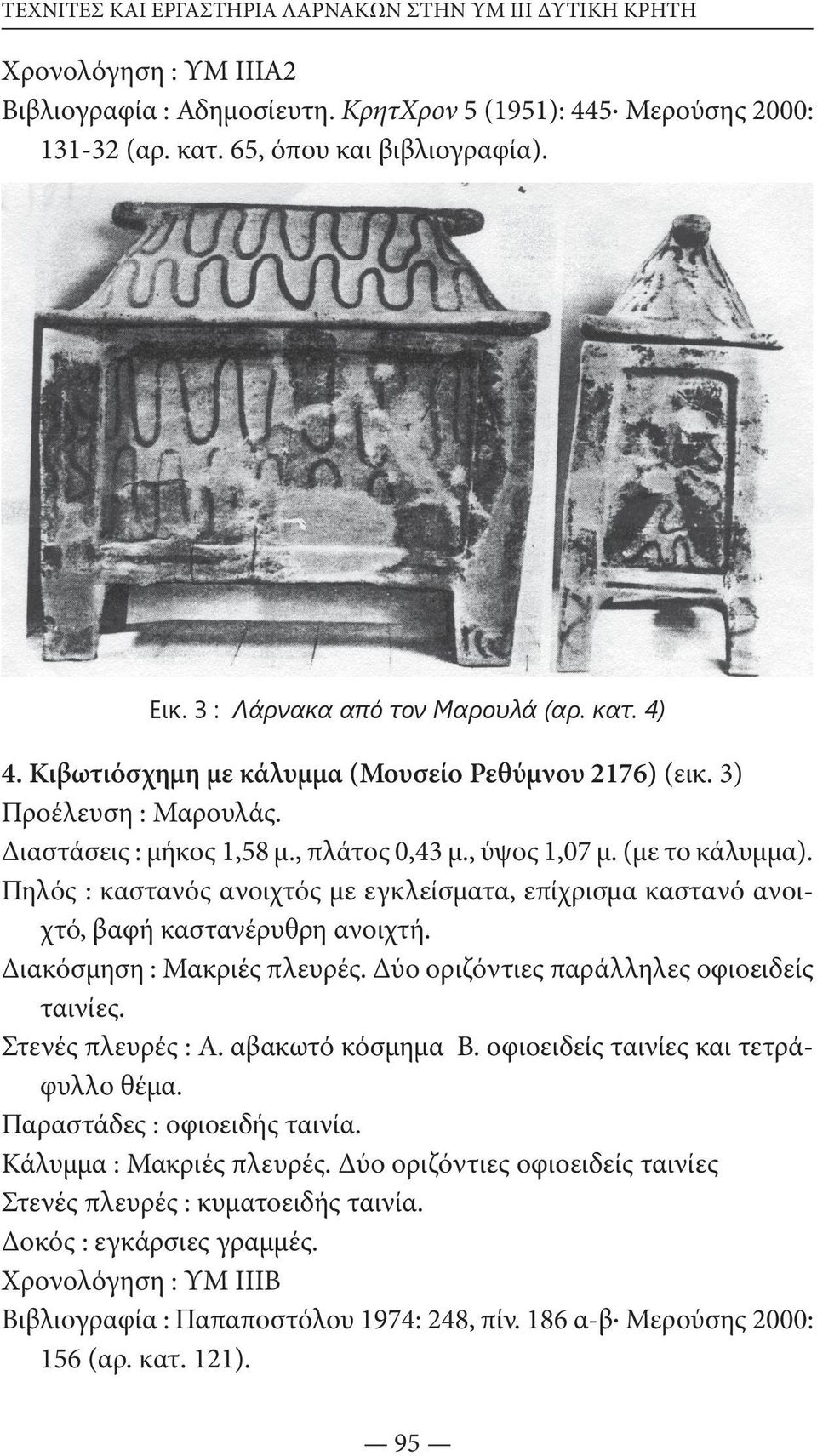 Πηλός : καστανός ανοιχτός με εγκλείσματα, επίχρισμα καστανό ανοιχτό, βαφή καστανέρυθρη ανοιχτή. Διακόσμηση : Μακριές πλευρές. Δύο οριζόντιες παράλληλες οφιοειδείς ταινίες. Στενές πλευρές : Α.