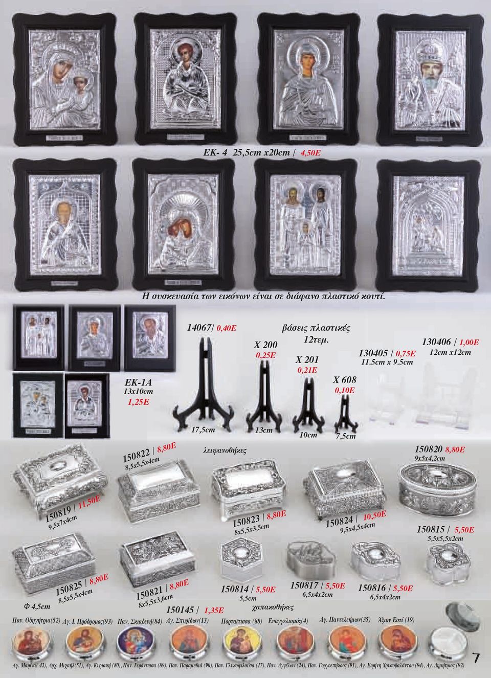 5cm 130406 / 1,00Ε 12cm x12cm 150822 / 8,80Ε 8,5x5,5x4cm 17,5cm λειψανοθήκες 13cm 10cm 7,5cm 150820 8,80Ε 9x5x4,2cm 150819 / 11,50Ε 9,5x7x4cm 150823 / 8,80Ε 8x5,5x3,5cm 150824 / 10,50Ε 9,5x4,5x4cm