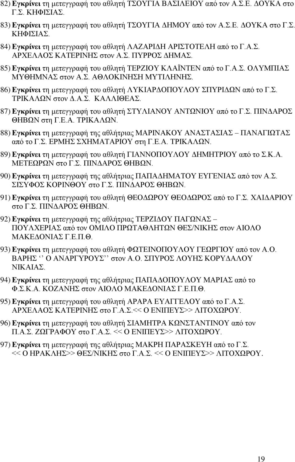 86) Εγκρίνει τη μετεγγραφή του αθλητή ΛΥΚΙΑΡΔΟΠΟΥΛΟΥ ΣΠΥΡΙΔΩΝ από το Γ.Σ. ΤΡΙΚΑΛΩΝ στον Δ.Α.Σ. ΚΑΛΛΙΘΕΑΣ. 87) Εγκρίνει τη μετεγγραφή του αθλητή ΣΤΥΛΙΑΝΟΥ ΑΝΤΩΝΙΟΥ από το Γ.Σ. ΠΙΝΔΑΡΟΣ ΘΗΒΩΝ στη Γ.Ε.Α. ΤΡΙΚΑΛΩΝ. 88) Εγκρίνει τη μετεγγραφή της αθλήτριας ΜΑΡΙΝΑΚΟΥ ΑΝΑΣΤΑΣΙΑΣ ΠΑΝΑΓΙΩΤΑΣ από το Γ.