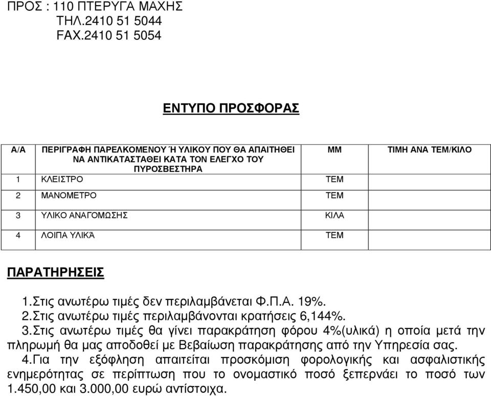 ΤΕΜ/ΚΙΛΟ 3 ΥΛΙΚΟ ΑΝΑΓΟΜΩΣΗΣ ΚΙΛΑ 4 ΛΟΙΠΑ ΥΛΙΚΆ ΤΕΜ ΠΑΡΑΤΗΡΗΣΕΙΣ 1.Στις ανωτέρω τιµές δεν περιλαµβάνεται Φ.Π.Α. 19%. 2.Στις ανωτέρω τιµές περιλαµβάνονται κρατήσεις 6,144%. 3.Στις ανωτέρω τιµές θα γίνει παρακράτηση φόρου 4%(υλικά) η οποία µετά την πληρωµή θα µας αποδοθεί µε Βεβαίωση παρακράτησης από την Υπηρεσία σας.