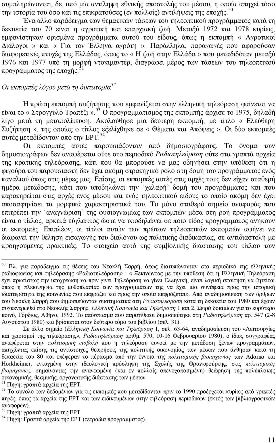 Μεταξύ 1972 και 1978 κυρίως, εμφανίστηκαν ορισμένα προγράμματα αυτού του είδους, όπως η εκπομπή «Αγροτικοί Διάλογοι» και «Για τον Έλληνα αγρότη».