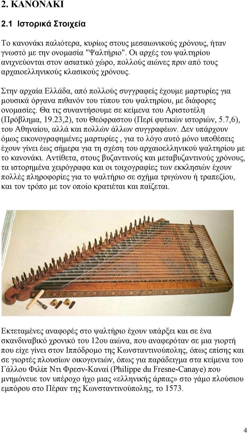 Στην αρχαία Ελλάδα, από πολλούς συγγραφείς έχουμε μαρτυρίες για μουσικά όργανα πιθανόν του τύπου του ψαλτηρίου, με διάφορες ονομασίες. Θα τις συναντήσουμε σε κείμενα του Αριστοτέλη (Πρόβλημα, 19.