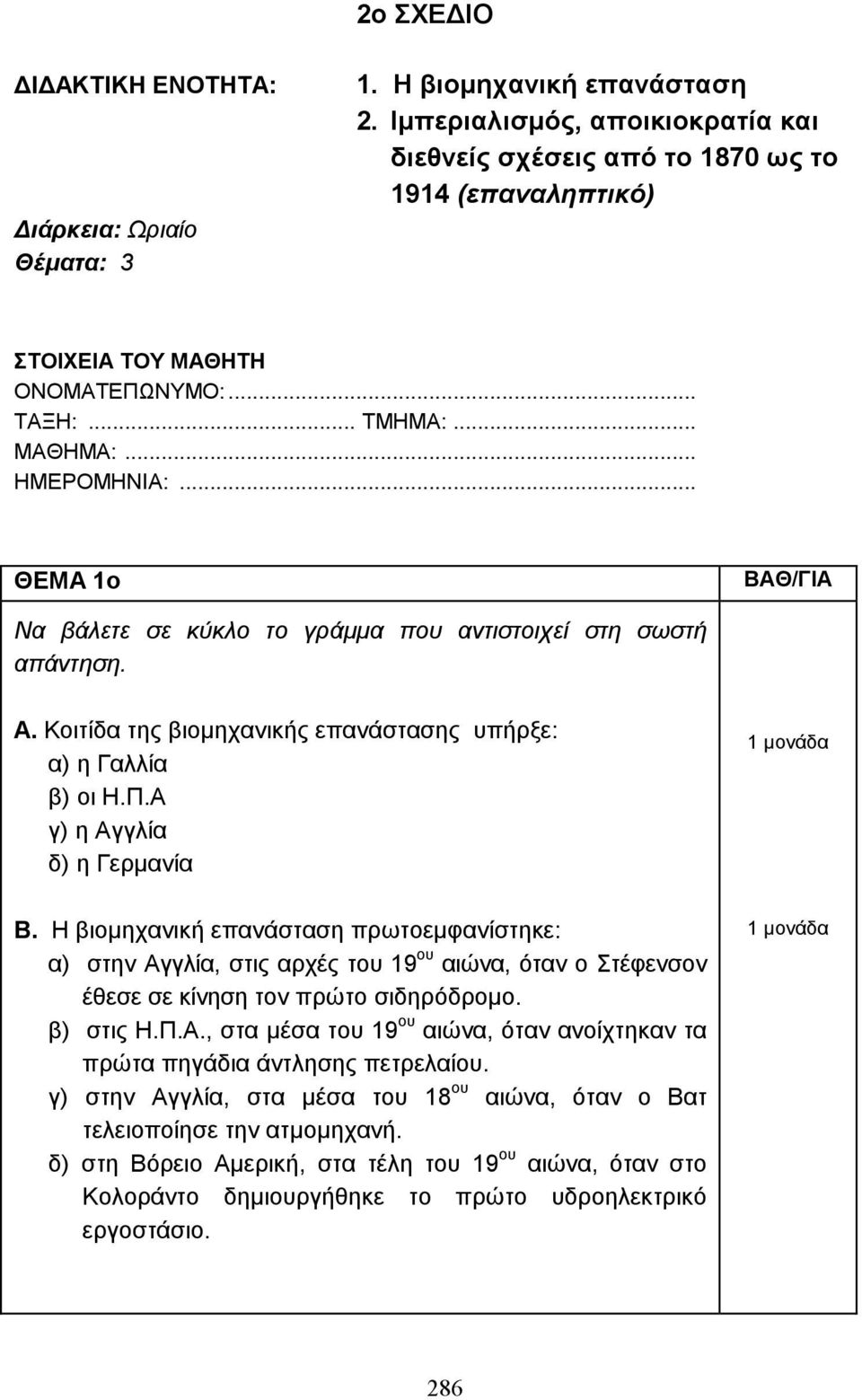 .. ΘΕΜΑ 1ο Να βάλετε σε κύκλο το γράµµα που αντιστοιχεί στη σωστή απάντηση. Α. Κοιτίδα της βιοµηχανικής επανάστασης υπήρξε: α) η Γαλλία β) οι Η.Π.Α γ) η Αγγλία δ) η Γερµανία 1 µονάδα Β.