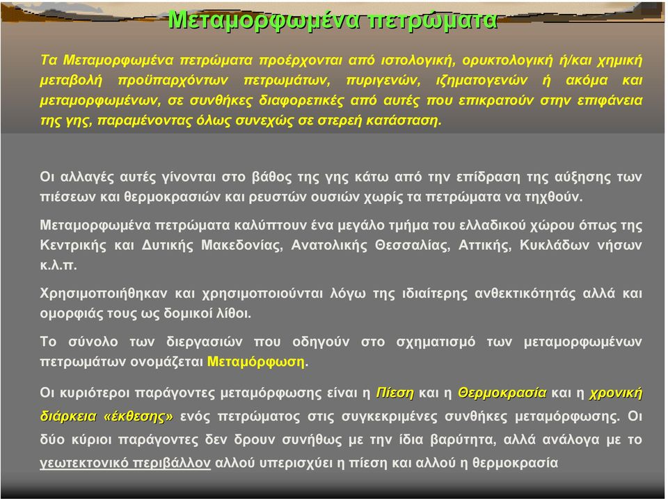 Οι αλλαγές αυτές γίνονται στο βάθος της γης κάτω από την επίδραση της αύξησης των πιέσεων και θερµοκρασιών και ρευστών ουσιών χωρίς τα πετρώµατα να τηχθούν.