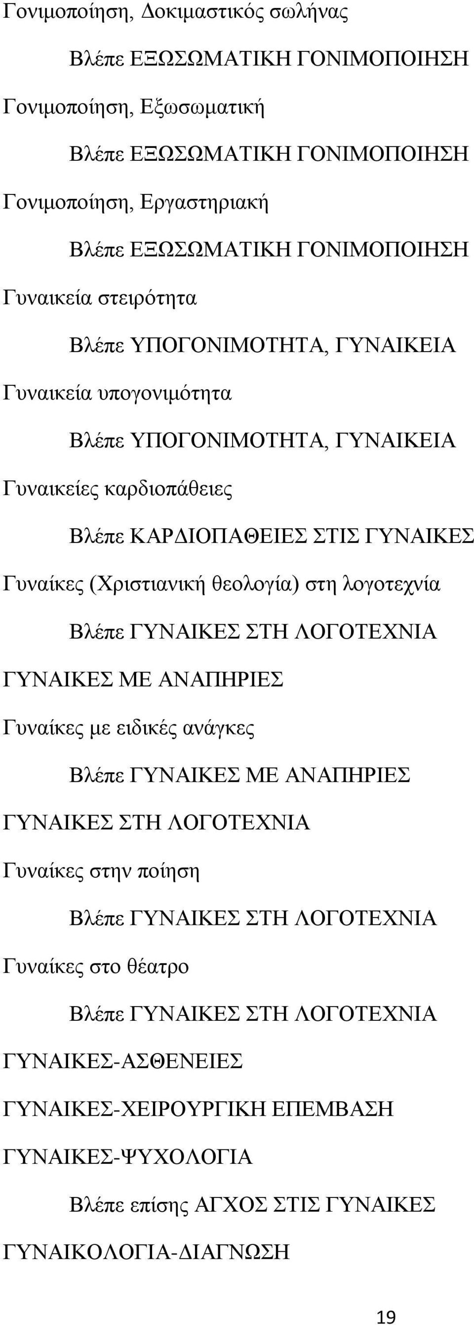 θεολογία) στη λογοτεχνία Βλέπε ΓΥΝΑΙΚΕΣ ΣΤΗ ΛΟΓΟΤΕΧΝΙΑ ΓΥΝΑΙΚΕΣ ΜΕ ΑΝΑΠΗΡΙΕΣ Γυναίκες με ειδικές ανάγκες Βλέπε ΓΥΝΑΙΚΕΣ ΜΕ ΑΝΑΠΗΡΙΕΣ ΓΥΝΑΙΚΕΣ ΣΤΗ ΛΟΓΟΤΕΧΝΙΑ Γυναίκες στην ποίηση Βλέπε