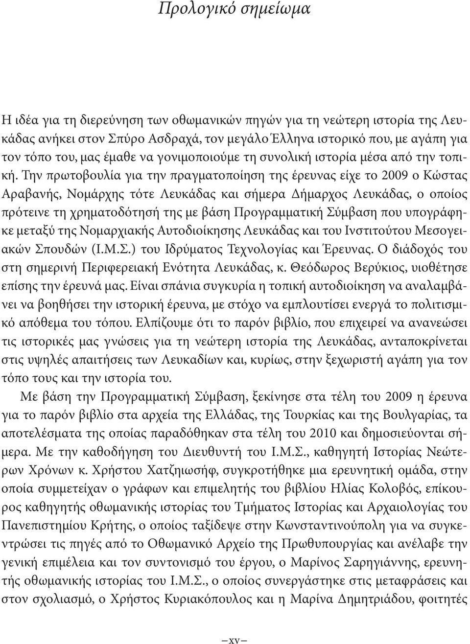 Την πρωτοβουλία για την πραγματοποίηση της έρευνας είχε το 2009 ο Κώστας Αραβανής, Νομάρχης τότε Λευκάδας και σήμερα Δήμαρχος Λευκάδας, ο οποίος πρότεινε τη χρηματοδότησή της με βάση Προγραμματική