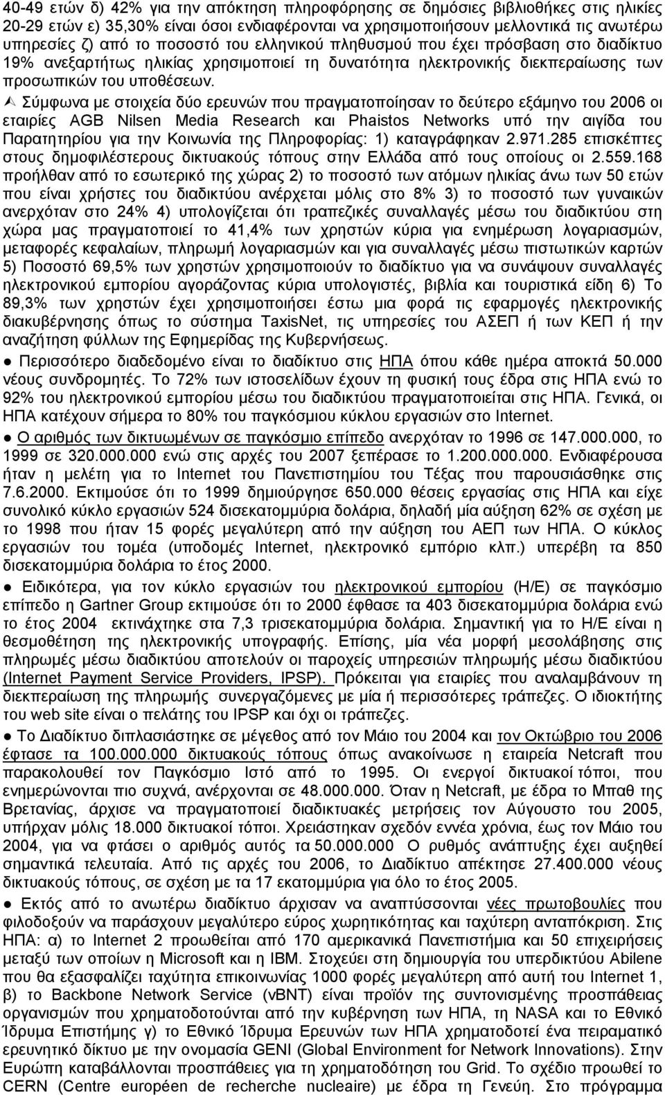 Σύμφωνα με στοιχεία δύο ερευνών που πραγματοποίησαν το δεύτερο εξάμηνο του 2006 οι εταιρίες AGB Nilsen Media Research και Phaistos Networks υπό την αιγίδα του Παρατητηρίου για την Κοινωνία της