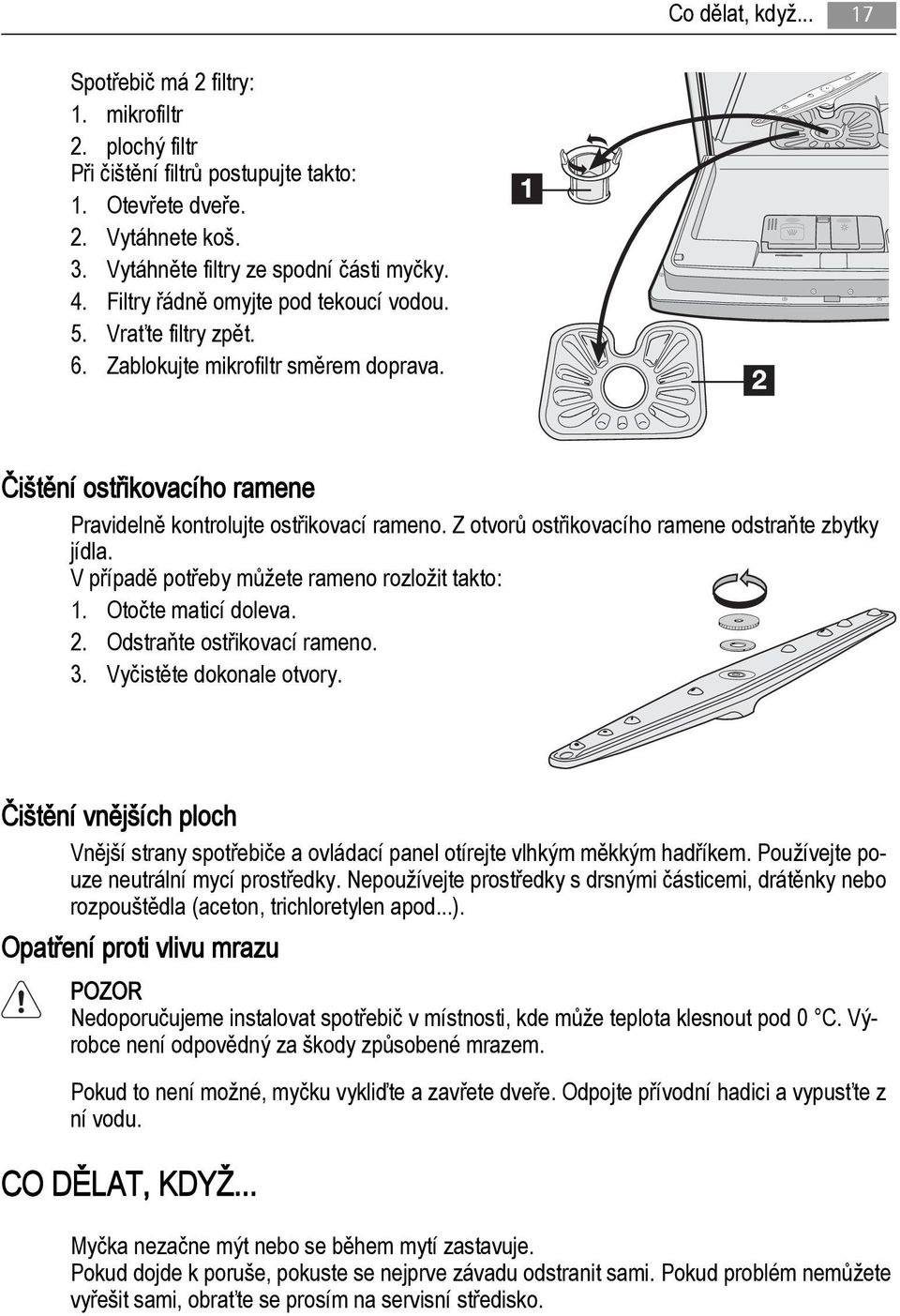 Z otvorů ostřikovacího ramene odstraňte zbytky jídla. V případě potřeby můžete rameno rozložit takto: 1. Otočte maticí doleva. 2. Odstraňte ostřikovací rameno. 3. Vyčistěte dokonale otvory.