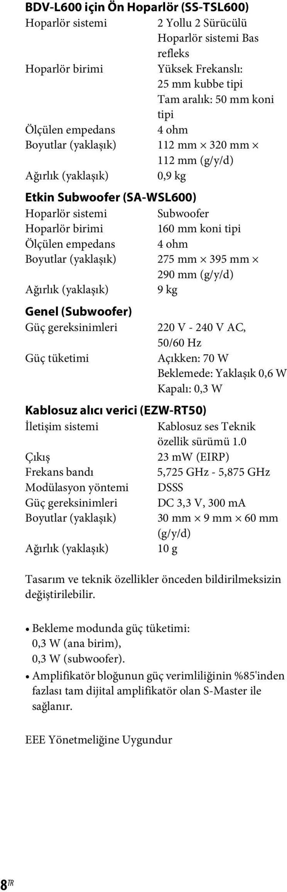 Boyutlar (yaklaşık) 275 mm 395 mm 290 mm (g/y/d) Ağırlık (yaklaşık) 9 kg Genel (Subwoofer) Güç gereksinimleri 220 V - 240 V AC, 50/60 Hz Güç tüketimi Açıkken: 70 W Beklemede: Yaklaşık 0,6 W Kapalı: