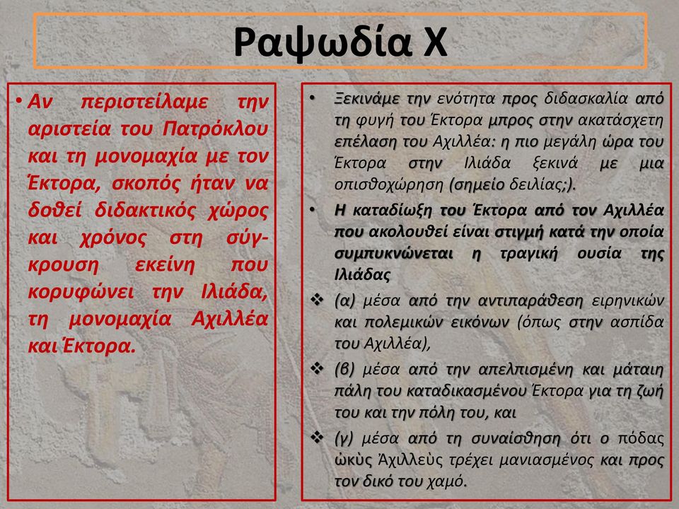 Ξεκινάμε την ενότητα προς διδασκαλία από τη φυγή του Έκτορα μπρος στην ακατάσχετη επέλαση του Αχιλλέα: η πιο μεγάλη ώρα του Έκτορα στην Ιλιάδα ξεκινά με μια οπισθοχώρηση (σημείο δειλίας;).