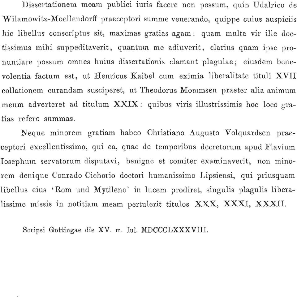 ille doctissimus mihi suppeditaverit, quantum me adiuverit, clarius quam ipse pronuntiare possum omnes huius dissertationis clamant plagulae; eiusdem benevolentia factum est, ut Henricus Kaibel cum