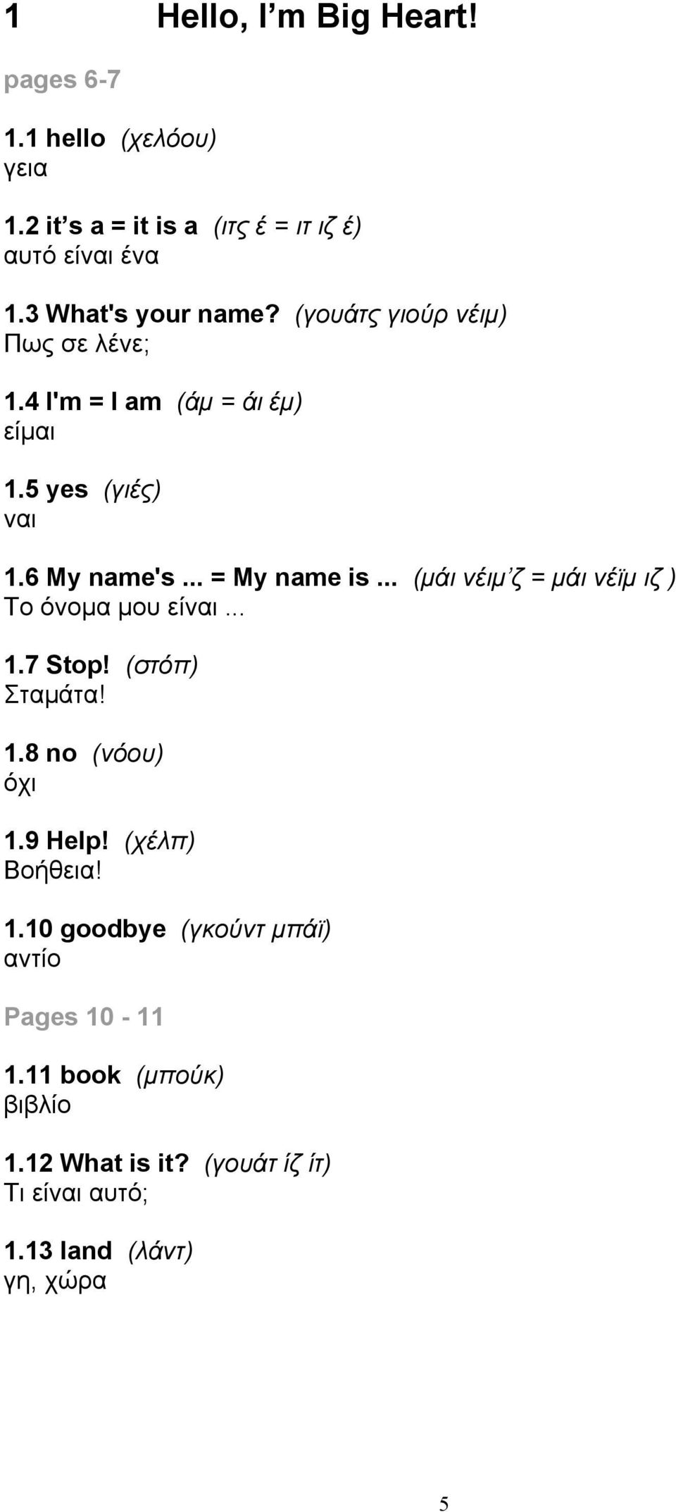 .. = My name is... (μάι νέιμ ζ = μάι νέϊμ ιζ ) Το όνομα μου είναι... 1.7 Stop! (στόπ) Σταμάτα! 1.8 no (νόου) όχι 1.9 Help!