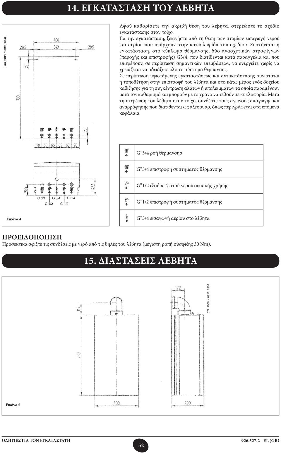 Συστήνεται η εγκατάσταση, στο κύκλωμα θέρμανσης, δύο ανασχετικών στροφίγγων (παροχής και επιστροφής) G3/4, που διατίθενται κατά παραγγελία και που επιτρέπουν, σε περίπτωση σημαντικών επεμβάσεων, να