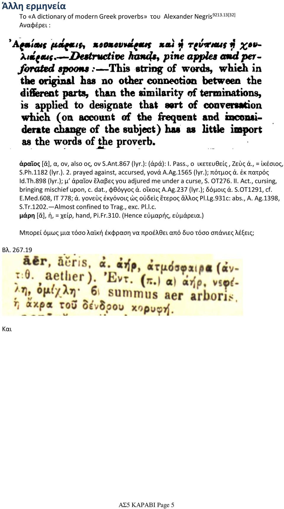 OT276. II. Act., cursing, bringing mischief upon, c. dat., φθόγγος ἀ. οἴκοις A.Ag.237 (lyr.); δόμοις ἀ. S.OT1291, cf. E.Med.608, IT 778; ἀ. γονεὺς ἐκγόνοις ὡς οὐδεὶς ἕτερος ἄλλος Pl.Lg.931c: abs.