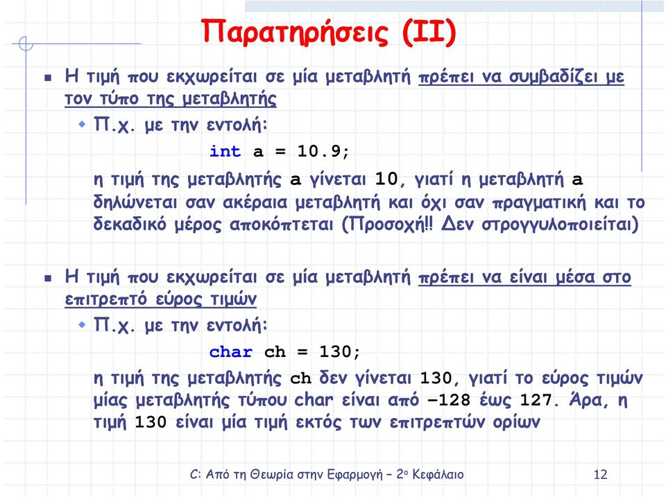 (Προσοχή!! Δεν στρογγυλοποιείται) Η τιµή που εκχωρείται σε µία µεταβλητή πρέπει να είναι µέσα στο επιτρεπτό εύρος τιµών Π.χ. µε την εντολή: char ch = 130; η τιµή της µεταβλητής ch δεν γίνεται 130, γιατί το εύρος τιµών µίας µεταβλητής τύπου char είναι από -128 έως 127.