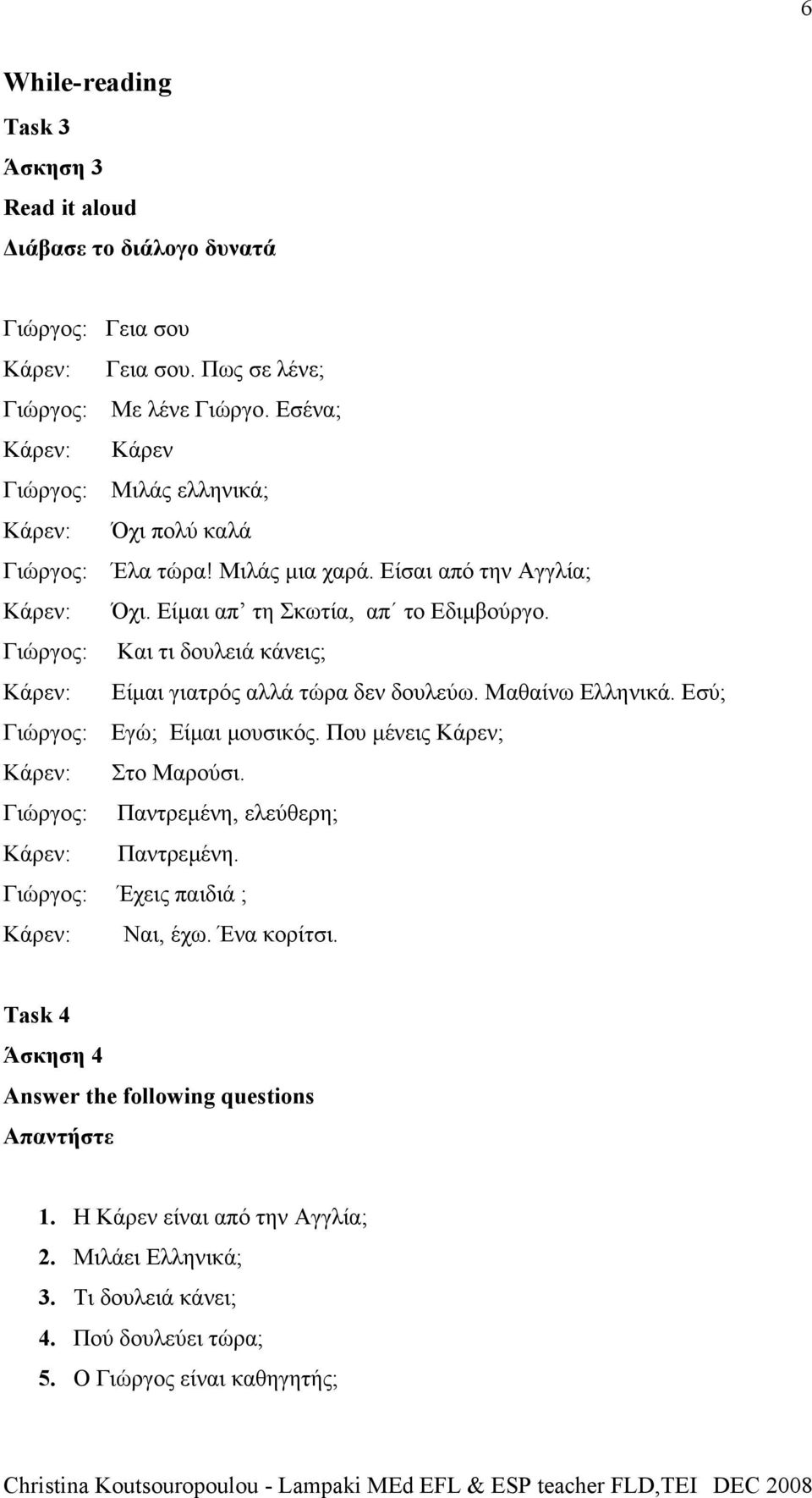 Γιώργος: Και τι δουλειά κάνεις; Κάρεν: Είµαι γιατρός αλλά τώρα δεν δουλεύω. Μαθαίνω Ελληνικά. Εσύ; Γιώργος: Εγώ; Είµαι µουσικός. Που µένεις Κάρεν; Κάρεν: Στο Μαρούσι.