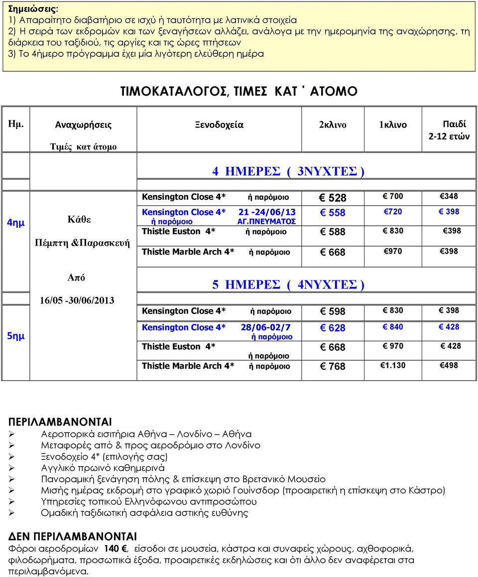 4ημ 5ημ Αναχωρήσεις Τιμές κατ άτομο Κάθε Πέμπτη &Παρασκευή Από 16/05-30/06/2013 Ξενοδοχεία 2κλινο 1κλινο Παιδί 2 12 ετών 4 ΗΜΕΡΕΣ ( 3ΝΥΧΤΕΣ ) Kensington Close 4* ή παρόμοιο 528 700 348 Kensington