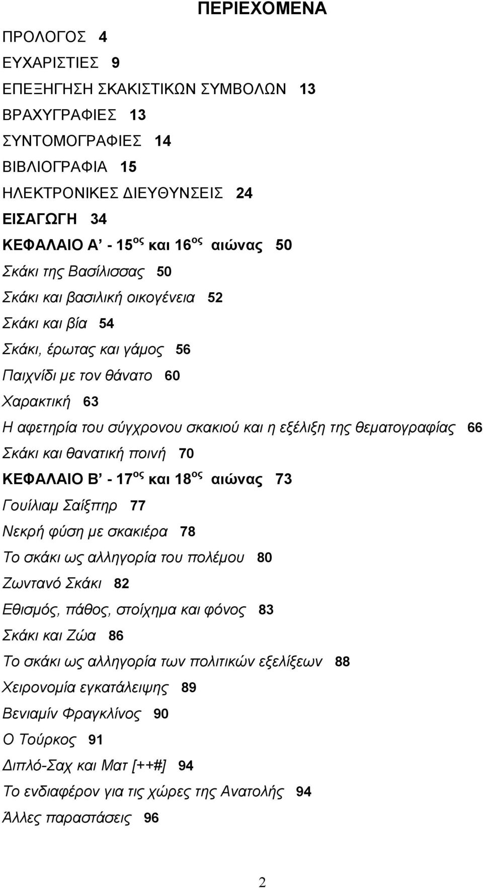 θεµατογραφίας 66 Σκάκι και θανατική ποινή 70 ΚΕΦΑΛΑΙΟ Β - 17 ος και 18 ος αιώνας 73 Γουίλιαµ Σαίξπηρ 77 Νεκρή φύση µε σκακιέρα 78 Το σκάκι ως αλληγορία του πολέµου 80 Ζωντανό Σκάκι 82 Εθισµός, πάθος,