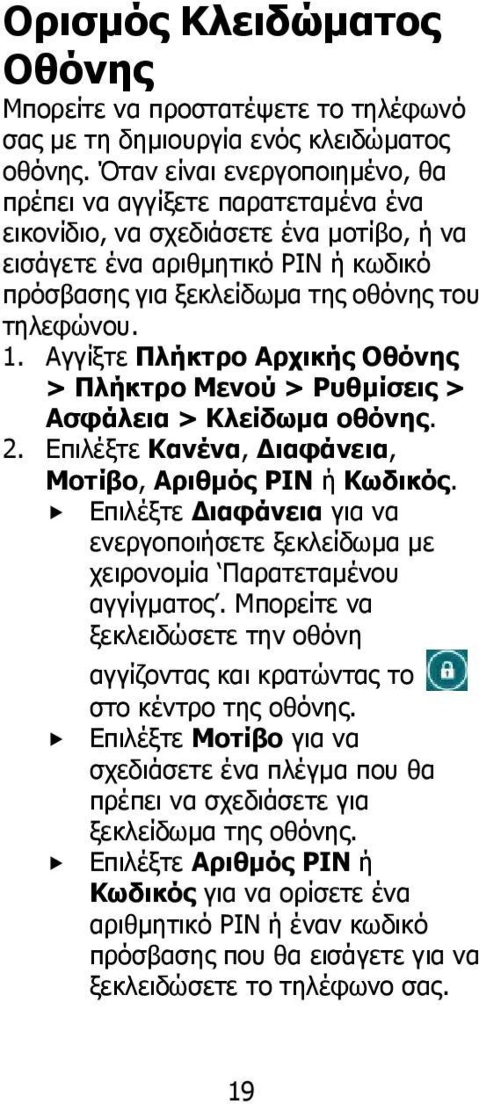 Αγγίξτε Πλήκτρο Αρχικής Οθόνης > Πλήκτρο Μενού > Ρυθμίσεις > Ασφάλεια > Κλείδωμα οθόνης. 2. Επιλέξτε Κανένα, Διαφάνεια, Μοτίβο, Αριθμός PIN ή Κωδικός.