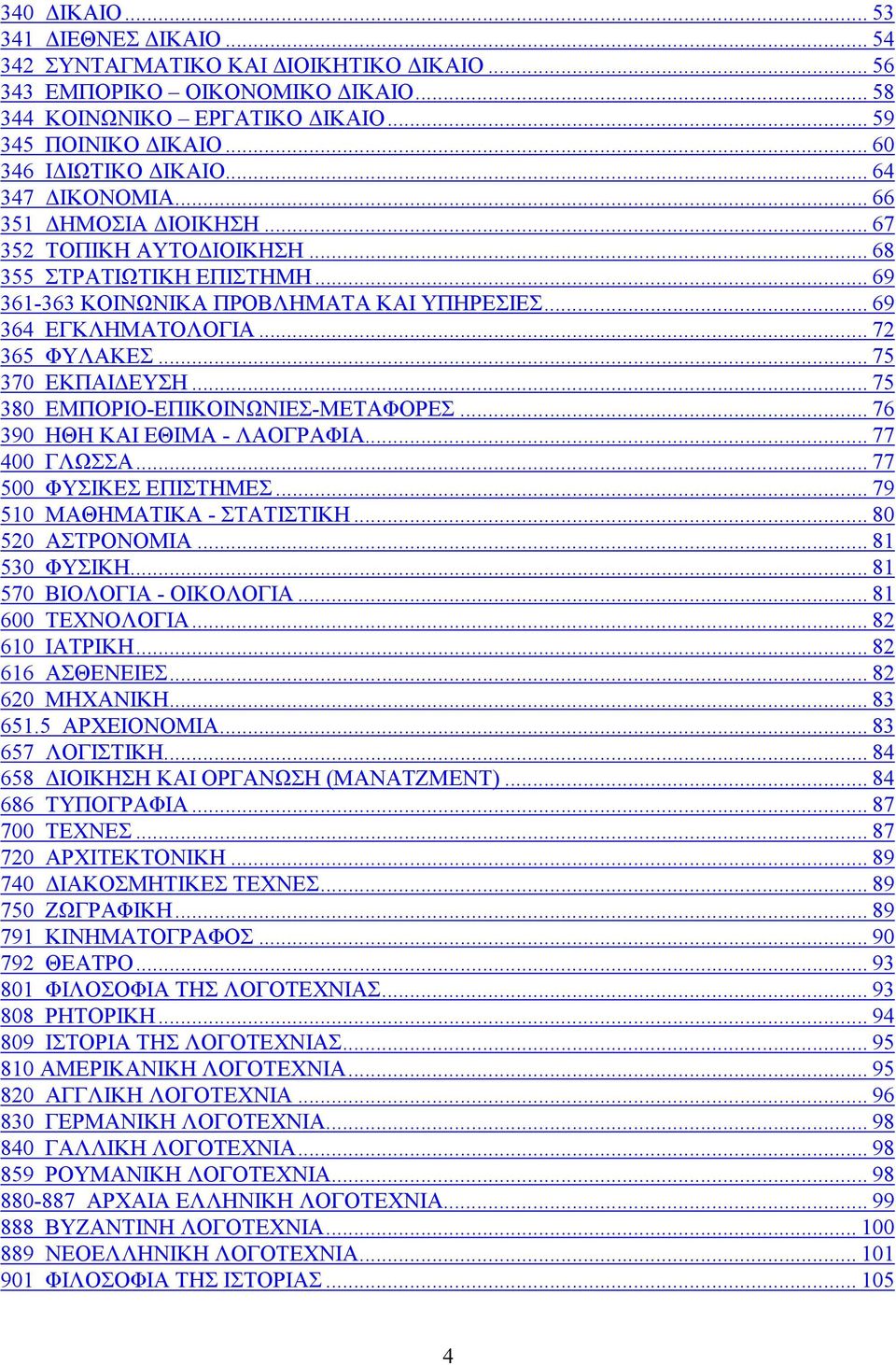 .. 75 370 ΕΚΠΑΙ ΕΥΣΗ... 75 380 ΕΜΠΟΡΙΟ-ΕΠΙΚΟΙΝΩΝΙΕΣ-ΜΕΤΑΦΟΡΕΣ... 76 390 ΗΘΗ ΚΑΙ ΕΘΙΜΑ - ΛΑΟΓΡΑΦΙΑ... 77 400 ΓΛΩΣΣΑ... 77 500 ΦΥΣΙΚΕΣ ΕΠΙΣΤΗΜΕΣ... 79 510 ΜΑΘΗΜΑΤΙΚΑ - ΣΤΑΤΙΣΤΙΚΗ... 80 520 ΑΣΤΡΟΝΟΜΙΑ.