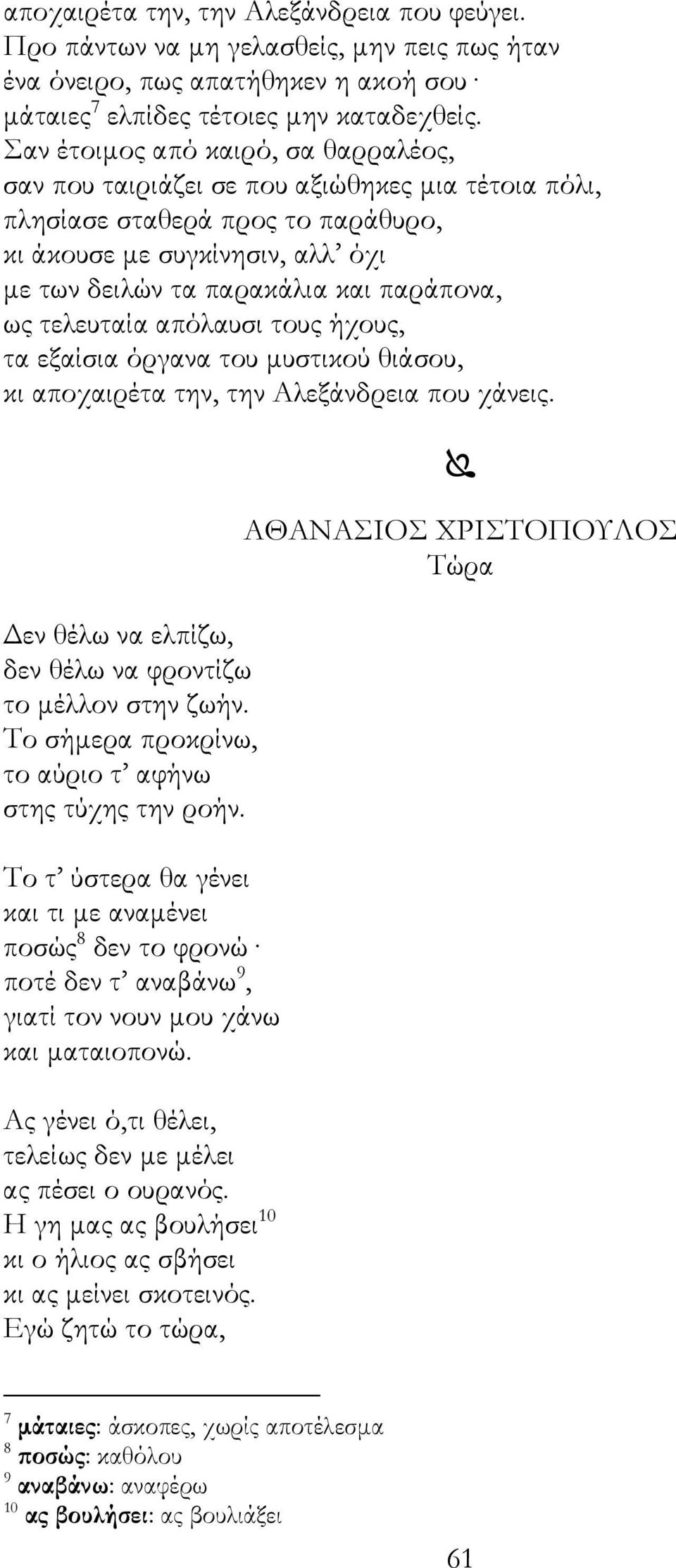 ως τελευταία απόλαυσι τους ήχους, τα εξαίσια όργανα του µυστικού θιάσου, κι αποχαιρέτα την, την Αλεξάνδρεια που χάνεις. εν θέλω να ελπίζω, δεν θέλω να φροντίζω το µέλλον στην ζωήν.