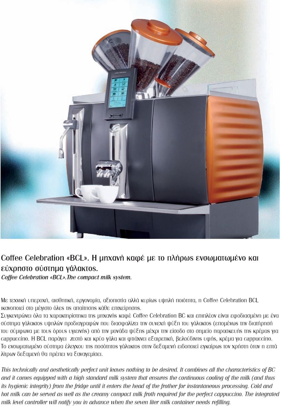 Συγκεντρώνει όλα τα χαρακτηρίστηκα της μηχανής καφέ Coffee Celebration BC και επιπλέον είναι εφοδιασμένη με ένα σύστημα γάλακτος υψηλών προδιαγραφών που διασφαλίζει την συνεχή ψύξη του γάλακτος