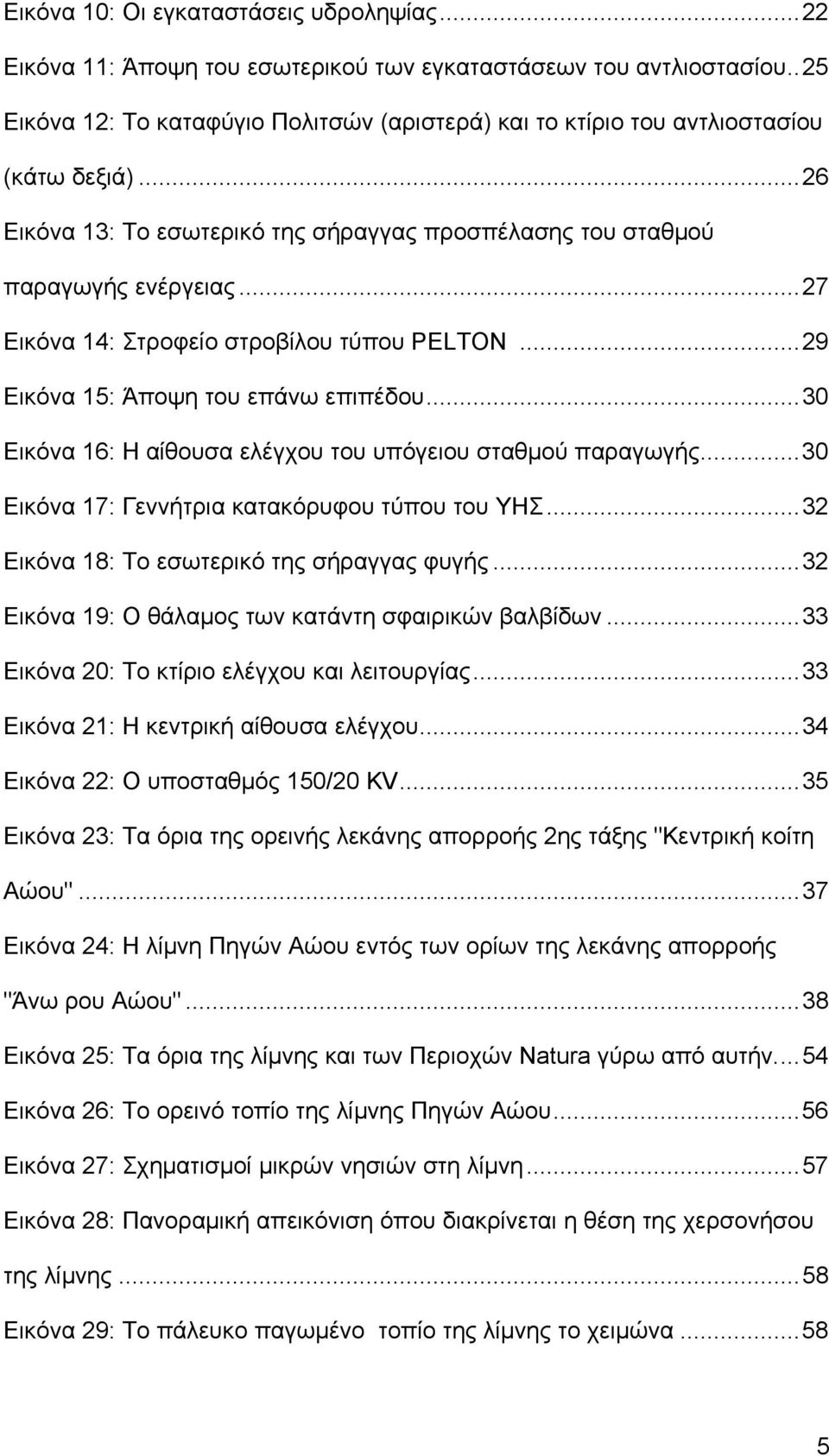 ..27 Εικόνα 14: Στροφείο στροβίλου τύπου PELTON...29 Εικόνα 15: Άποψη του επάνω επιπέδου...30 Εικόνα 16: Η αίθουσα ελέγχου του υπόγειου σταθμού παραγωγής.