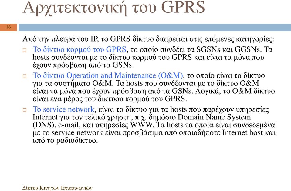 Τα hosts που συνδέονται με το δίκτυο O&M είναι τα μόνα που έχουν πρόσβαση από τα GSNs. Λογικά, το O&M δίκτυο είναι ένα μέρος του δικτύου κορμού του GPRS.