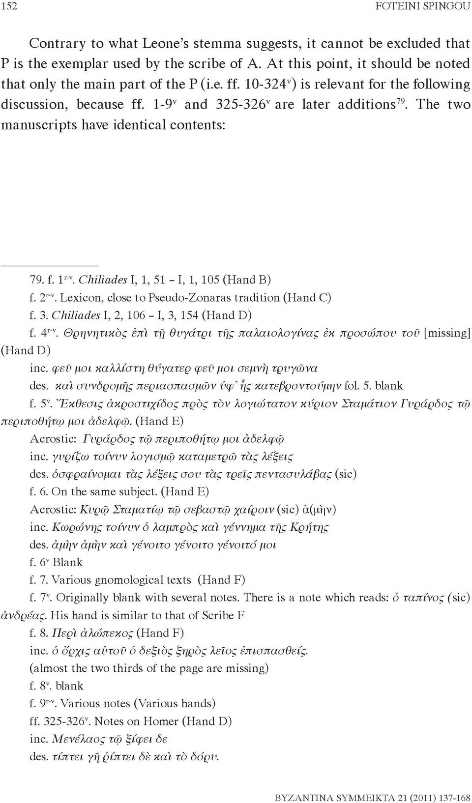 The two manuscripts have identical contents: 79. f. 1. f. 1 r-v. Chiliades I, 1, 51 I, 1, 105 (Hand B) f. 2 r-v. Lexicon, close to Pseudo-Zonaras tradition (Hand C) f. 3.