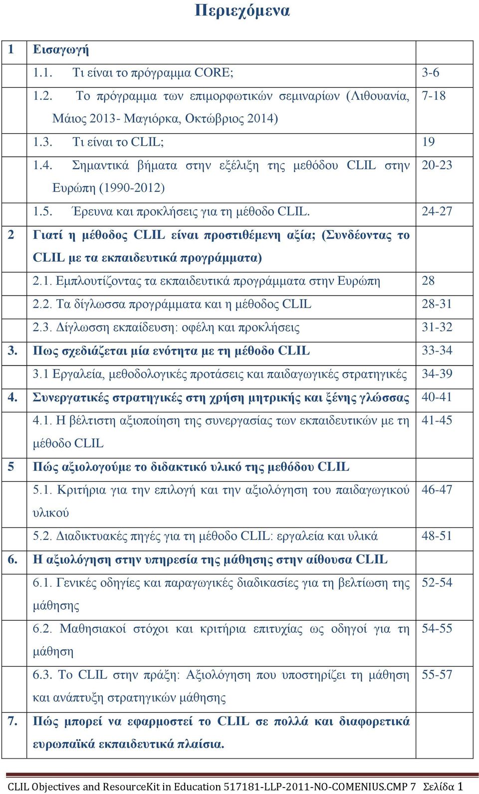 24-27 2 Γιατί η μέθοδος CLIL είναι προστιθέμενη αξία; (Συνδέοντας το CLIL με τα εκπαιδευτικά προγράμματα) 2.1. Εμπλουτίζοντας τα εκπαιδευτικά προγράμματα στην Ευρώπη 28 2.2. Τα δίγλωσσα προγράμματα και η μέθοδος CLIL 28-31 2.