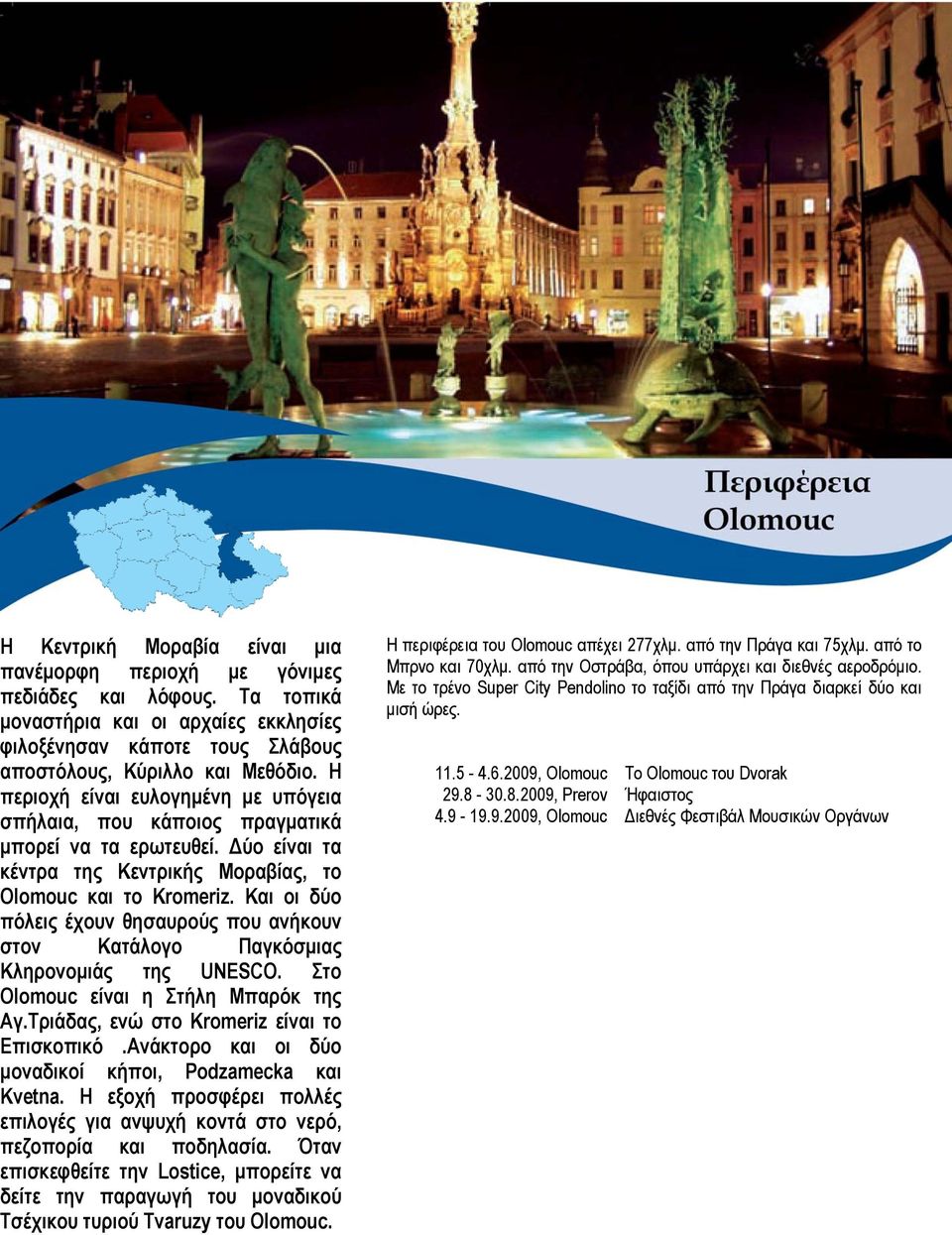 Και οι δύο πόλεις έχουν θησαυρούς που ανήκουν στον Κατάλογο Παγκόσμιας Κληρονομιάς της UNESCO. Στο Olomouc είναι η Στήλη Μπαρόκ της Αγ.Τριάδας, ενώ στο Kromeriz είναι το Επισκοπικό.