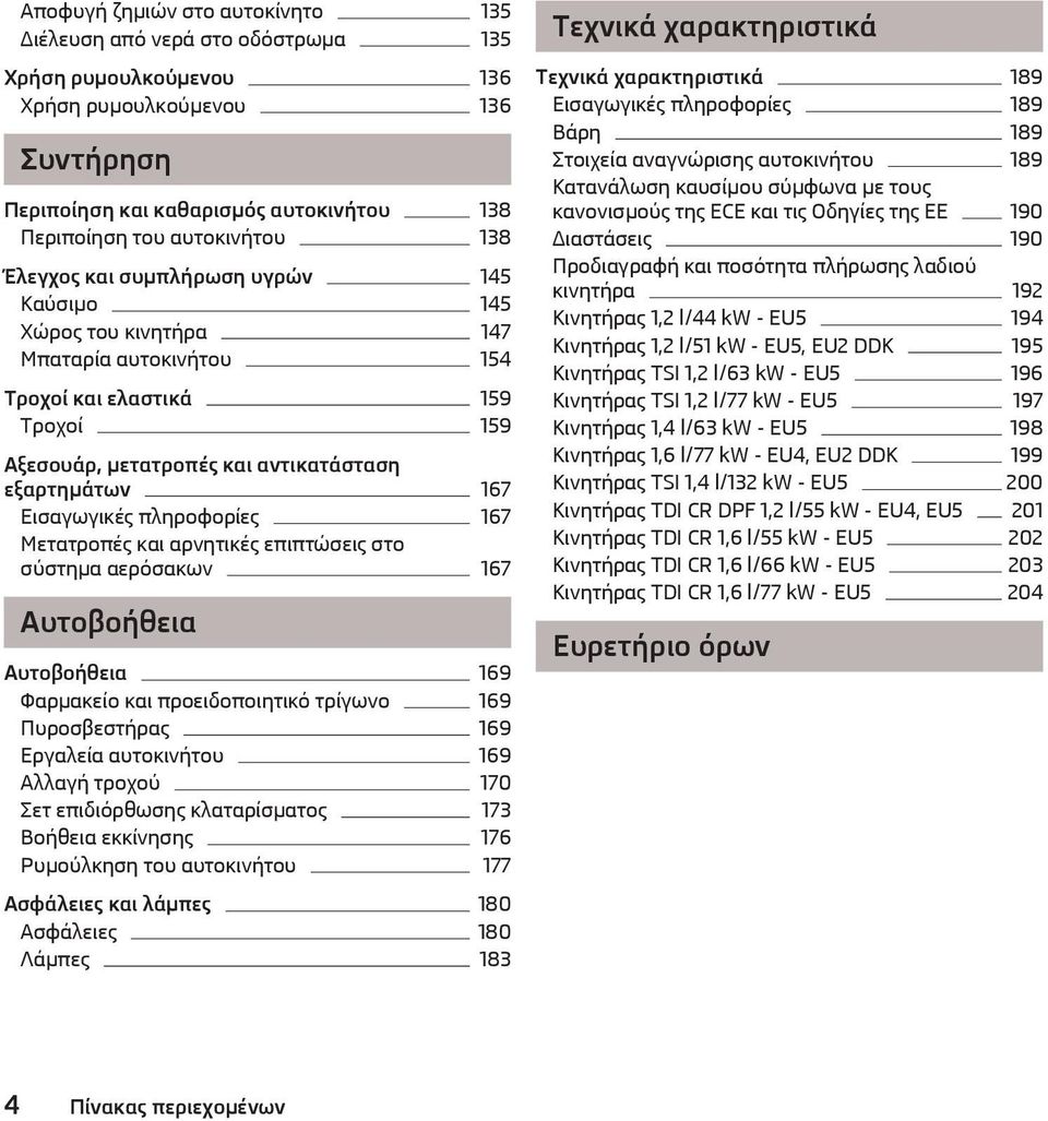 πληροφορίες 167 Μετατροπές και αρνητικές επιπτώσεις στο σύστημα αερόσακων 167 Αυτοβοήθεια Αυτοβοήθεια 169 Φαρμακείο και προειδοποιητικό τρίγωνο 169 Πυροσβεστήρας 169 Εργαλεία αυτοκινήτου 169 Αλλαγή