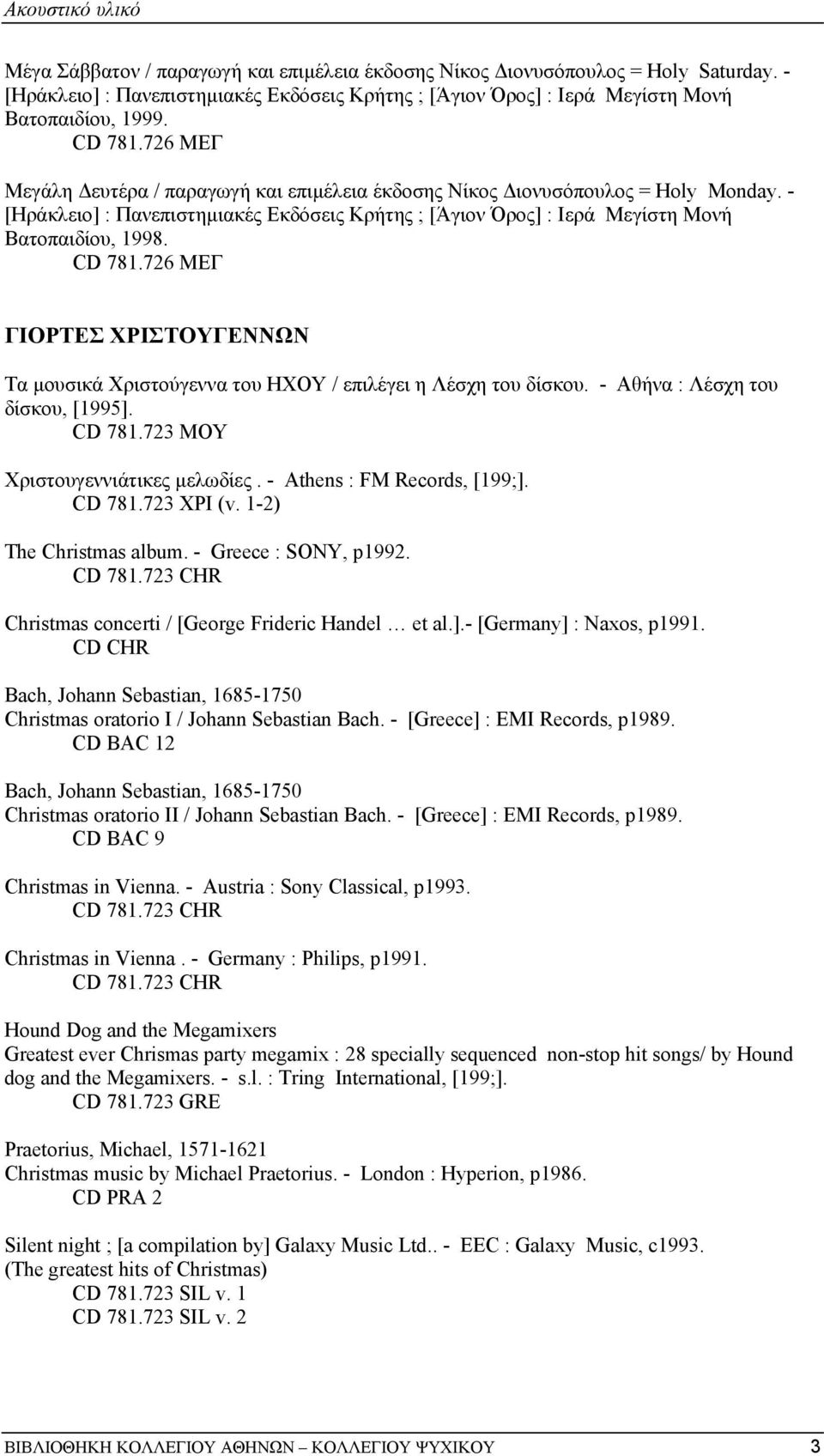 CD 781.726 ΜΕΓ ΓΙΟΡΤΕΣ ΧΡΙΣΤΟΥΓΕΝΝΩΝ Τα µουσικά Χριστούγεννα του ΗΧΟΥ / επιλέγει η Λέσχη του δίσκου. - Αθήνα : Λέσχη του δίσκου, [1995]. CD 781.723 ΜΟΥ Χριστουγεννιάτικες µελωδίες.