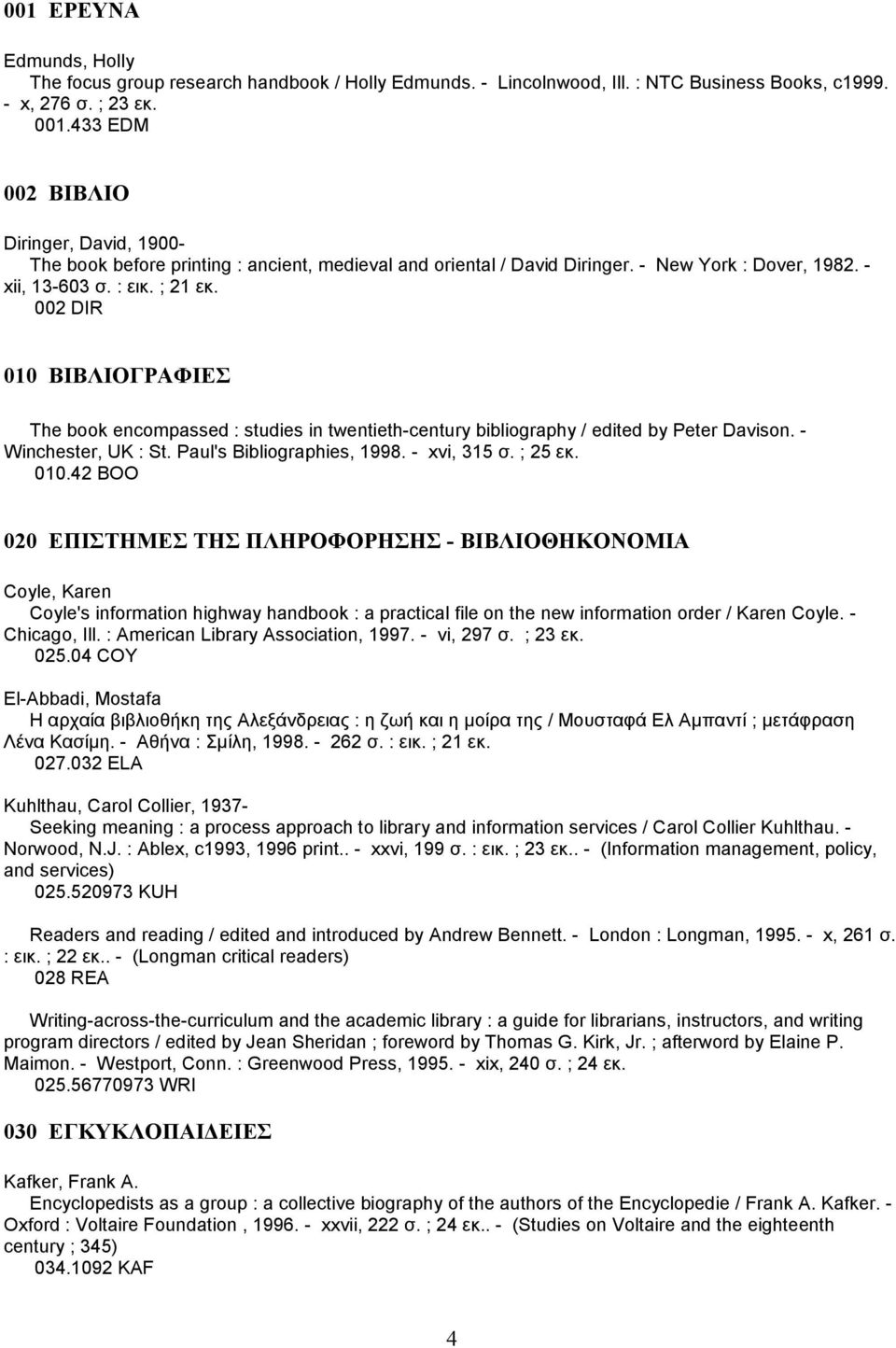 002 DIR 010 ΒΙΒΛΙΟΓΡΑΦΙΕΣ The book encompassed : studies in twentieth-century bibliography / edited by Peter Davison. - Winchester, UK : St. Paul's Bibliographies, 1998. - xvi, 315 σ. ; 25 εκ. 010.42 BOO 020 ΕΠΙΣΤΗΜΕΣ ΤΗΣ ΠΛΗΡΟΦΟΡΗΣΗΣ - ΒΙΒΛΙΟΘΗΚΟΝΟΜΙΑ Coyle, Karen Coyle's information highway handbook : a practical file on the new information order / Karen Coyle.